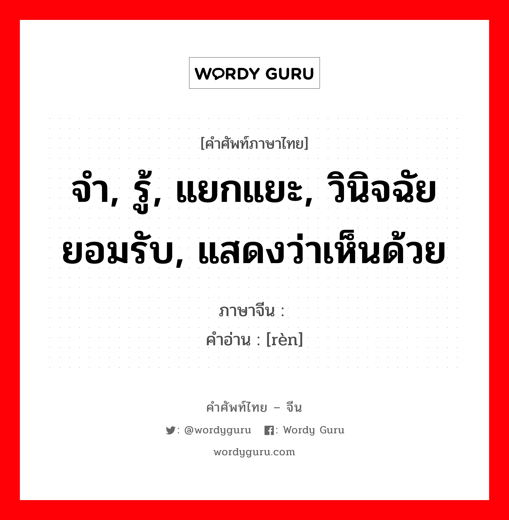 จำ, รู้, แยกแยะ, วินิจฉัยยอมรับ, แสดงว่าเห็นด้วย ภาษาจีนคืออะไร, คำศัพท์ภาษาไทย - จีน จำ, รู้, แยกแยะ, วินิจฉัยยอมรับ, แสดงว่าเห็นด้วย ภาษาจีน 认 คำอ่าน [rèn]