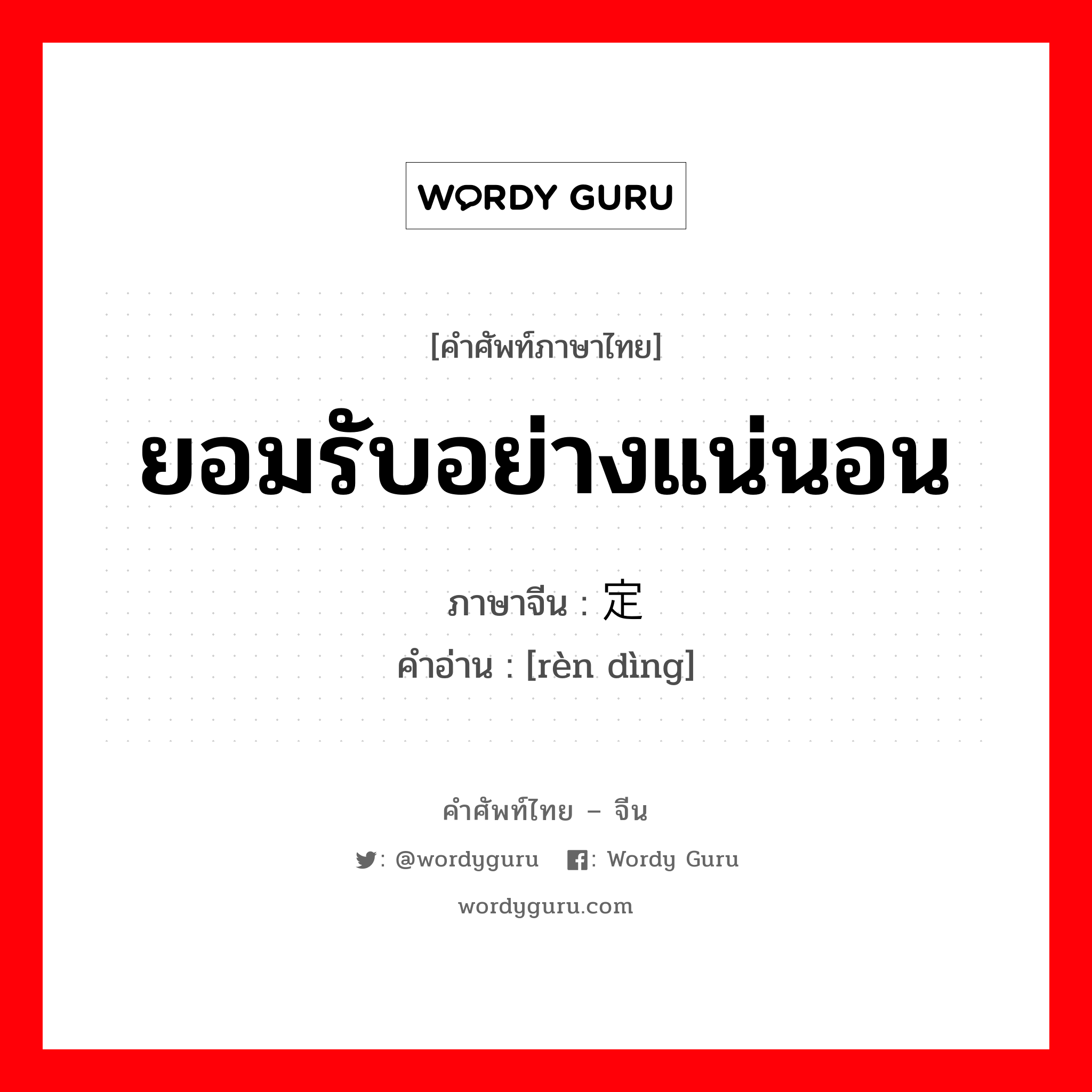 ยอมรับอย่างแน่นอน ภาษาจีนคืออะไร, คำศัพท์ภาษาไทย - จีน ยอมรับอย่างแน่นอน ภาษาจีน 认定 คำอ่าน [rèn dìng]