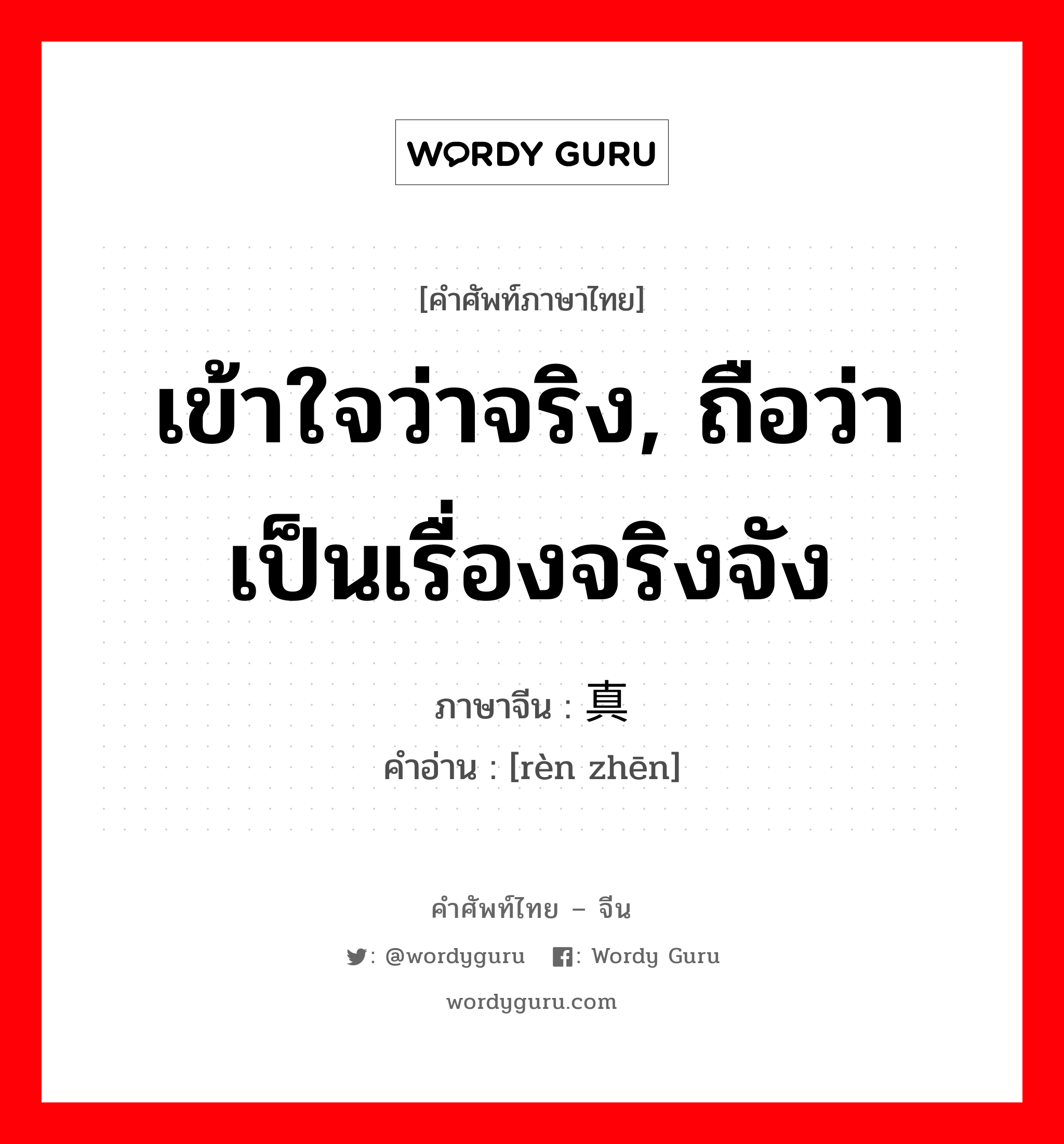 เข้าใจว่าจริง, ถือว่าเป็นเรื่องจริงจัง ภาษาจีนคืออะไร, คำศัพท์ภาษาไทย - จีน เข้าใจว่าจริง, ถือว่าเป็นเรื่องจริงจัง ภาษาจีน 认真 คำอ่าน [rèn zhēn]