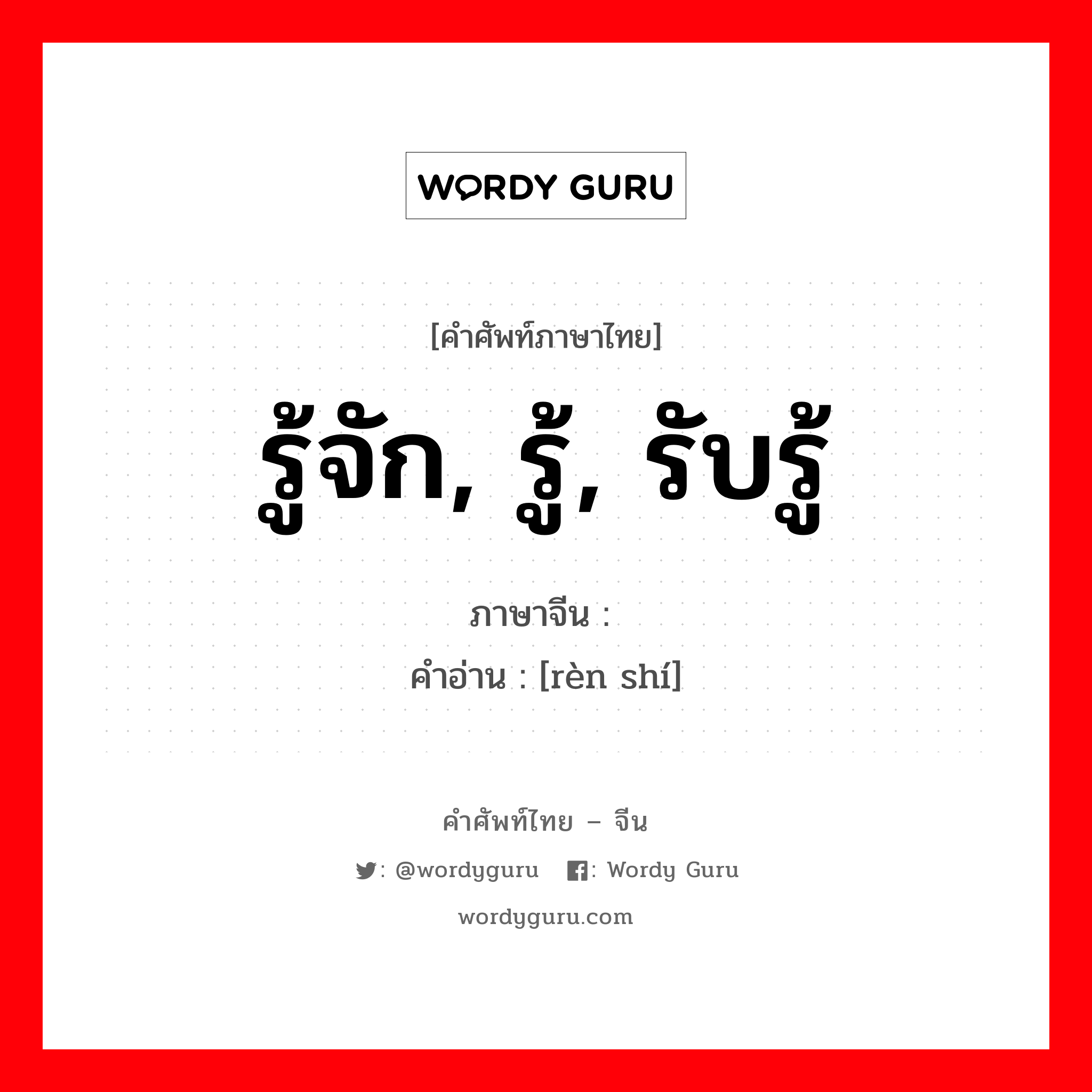 รู้จัก, รู้, รับรู้ ภาษาจีนคืออะไร, คำศัพท์ภาษาไทย - จีน รู้จัก, รู้, รับรู้ ภาษาจีน 认识 คำอ่าน [rèn shí]