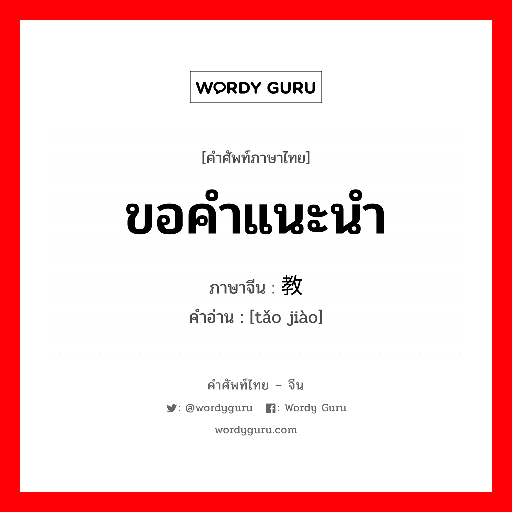 ขอคำแนะนำ ภาษาจีนคืออะไร, คำศัพท์ภาษาไทย - จีน ขอคำแนะนำ ภาษาจีน 讨教 คำอ่าน [tǎo jiào]