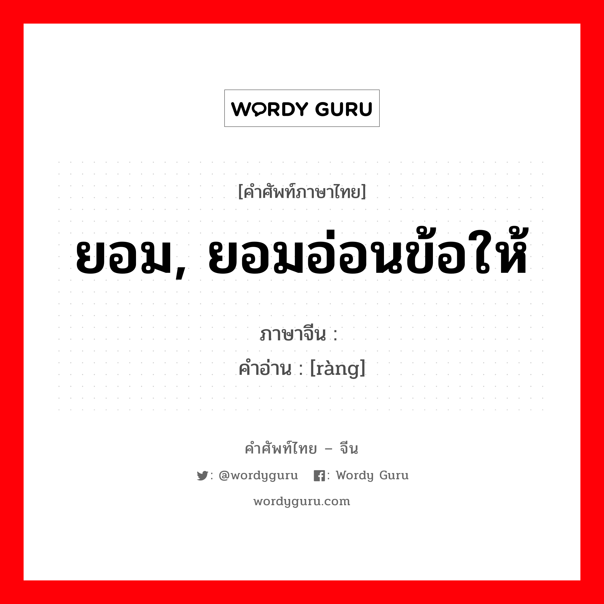 ยอม, ยอมอ่อนข้อให้ ภาษาจีนคืออะไร, คำศัพท์ภาษาไทย - จีน ยอม, ยอมอ่อนข้อให้ ภาษาจีน 让 คำอ่าน [ràng]