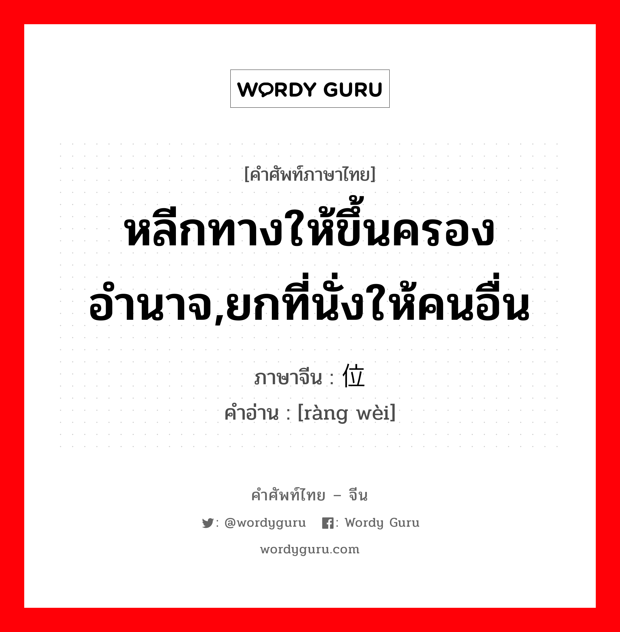 หลีกทางให้ขึ้นครองอำนาจ,ยกที่นั่งให้คนอื่น ภาษาจีนคืออะไร, คำศัพท์ภาษาไทย - จีน หลีกทางให้ขึ้นครองอำนาจ,ยกที่นั่งให้คนอื่น ภาษาจีน 让位 คำอ่าน [ràng wèi]