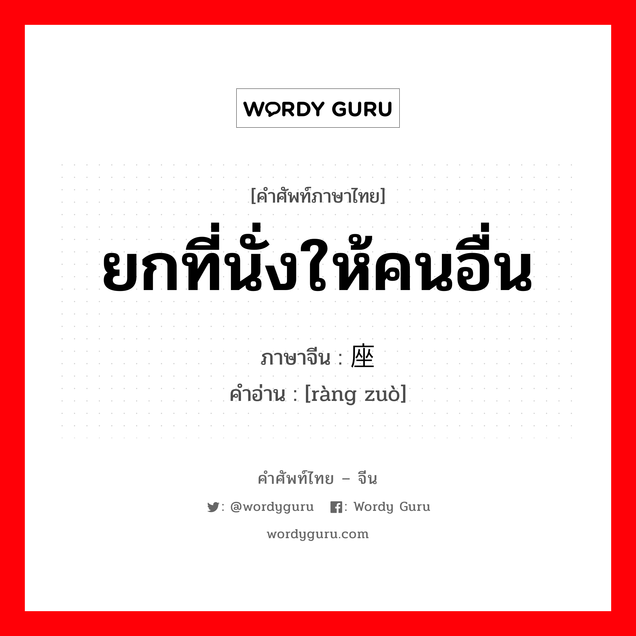 ยกที่นั่งให้คนอื่น ภาษาจีนคืออะไร, คำศัพท์ภาษาไทย - จีน ยกที่นั่งให้คนอื่น ภาษาจีน 让座 คำอ่าน [ràng zuò]