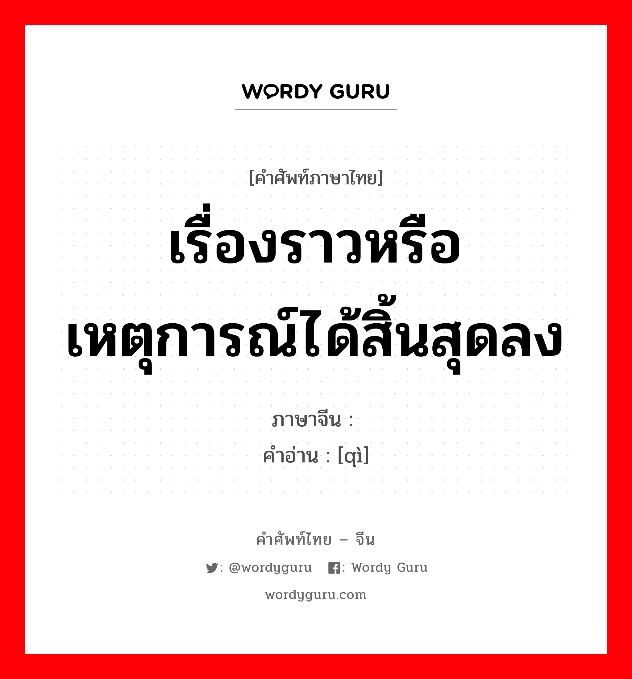 เรื่องราวหรือเหตุการณ์ได้สิ้นสุดลง ภาษาจีนคืออะไร, คำศัพท์ภาษาไทย - จีน เรื่องราวหรือเหตุการณ์ได้สิ้นสุดลง ภาษาจีน 讫 คำอ่าน [qì]