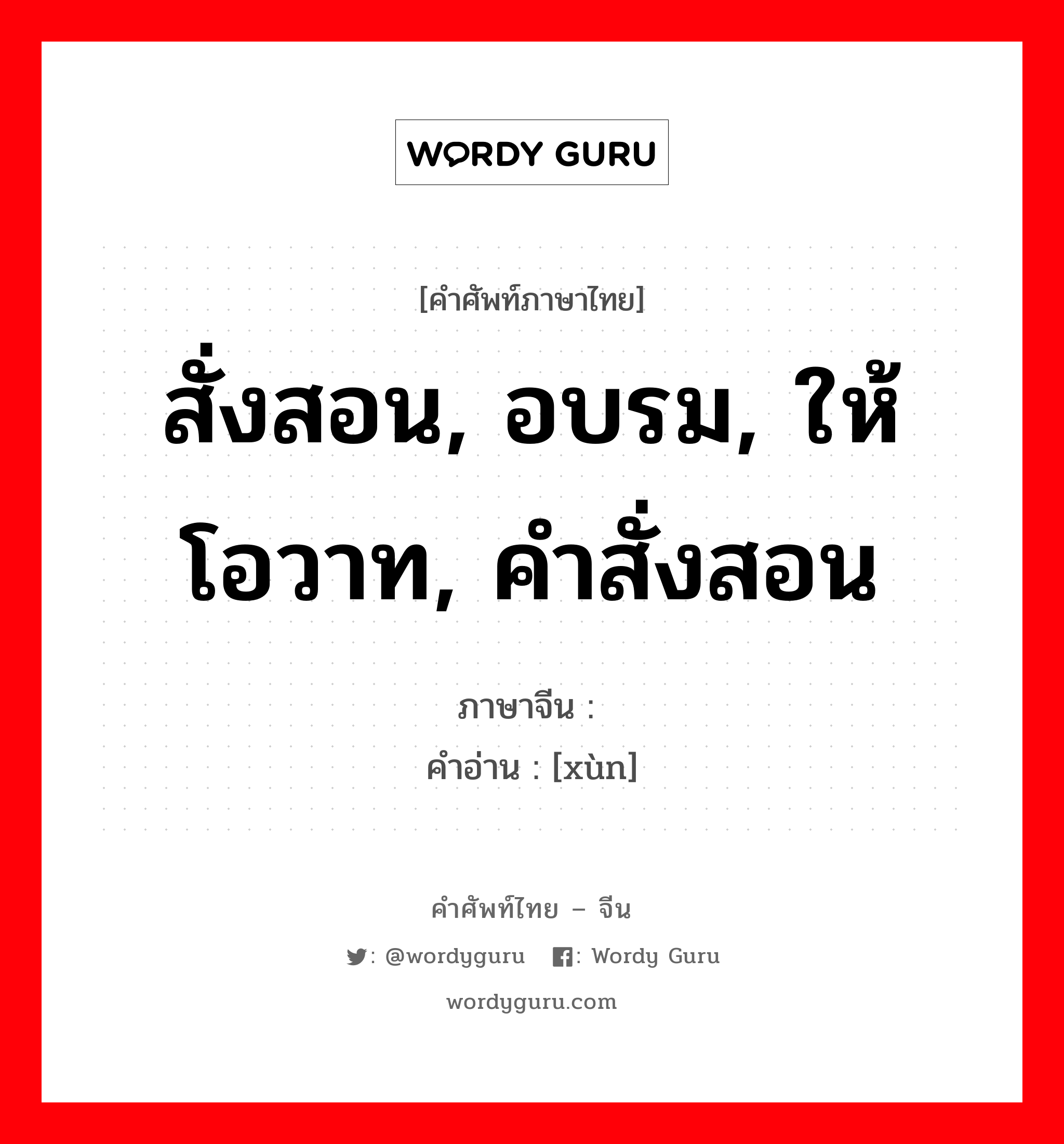 สั่งสอน, อบรม, ให้โอวาท, คำสั่งสอน ภาษาจีนคืออะไร, คำศัพท์ภาษาไทย - จีน สั่งสอน, อบรม, ให้โอวาท, คำสั่งสอน ภาษาจีน 训 คำอ่าน [xùn]