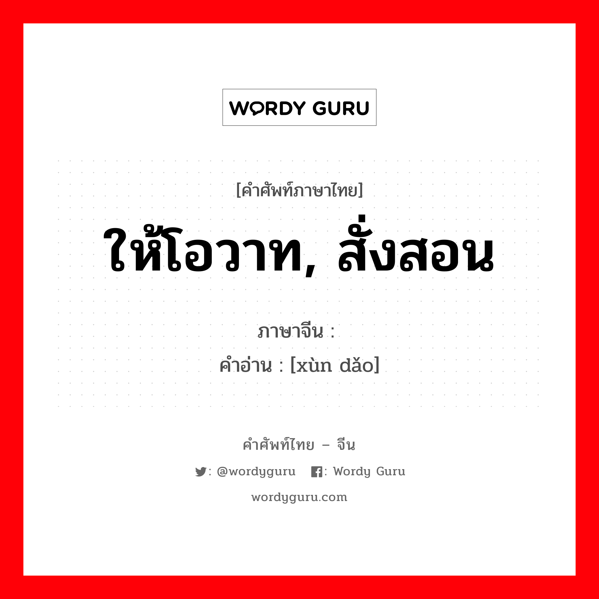 ให้โอวาท, สั่งสอน ภาษาจีนคืออะไร, คำศัพท์ภาษาไทย - จีน ให้โอวาท, สั่งสอน ภาษาจีน 训导 คำอ่าน [xùn dǎo]