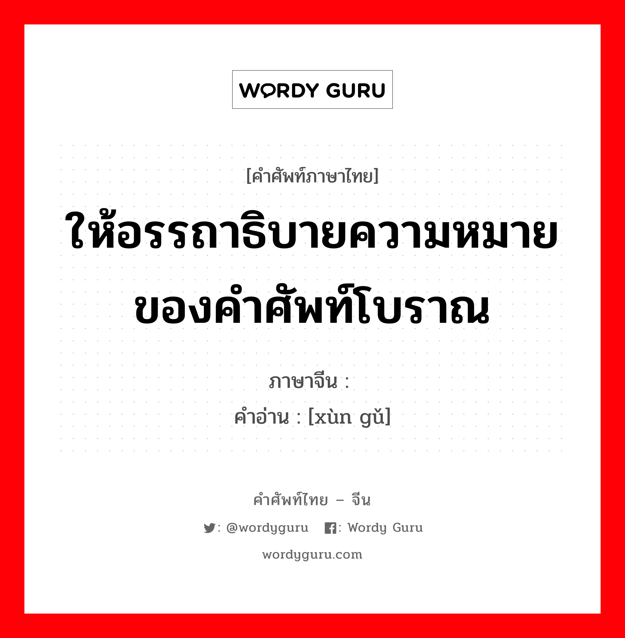 ให้อรรถาธิบายความหมายของคำศัพท์โบราณ ภาษาจีนคืออะไร, คำศัพท์ภาษาไทย - จีน ให้อรรถาธิบายความหมายของคำศัพท์โบราณ ภาษาจีน 训诂 คำอ่าน [xùn gǔ]