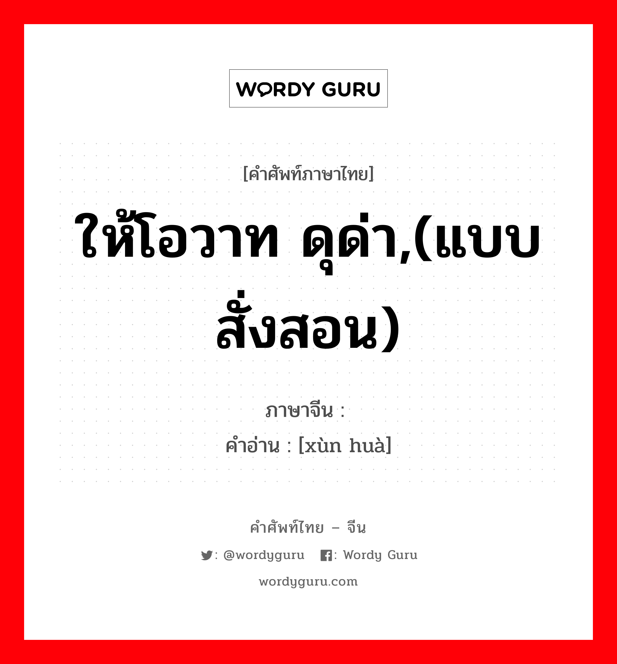 ให้โอวาท ดุด่า,(แบบสั่งสอน) ภาษาจีนคืออะไร, คำศัพท์ภาษาไทย - จีน ให้โอวาท ดุด่า,(แบบสั่งสอน) ภาษาจีน 训话 คำอ่าน [xùn huà]