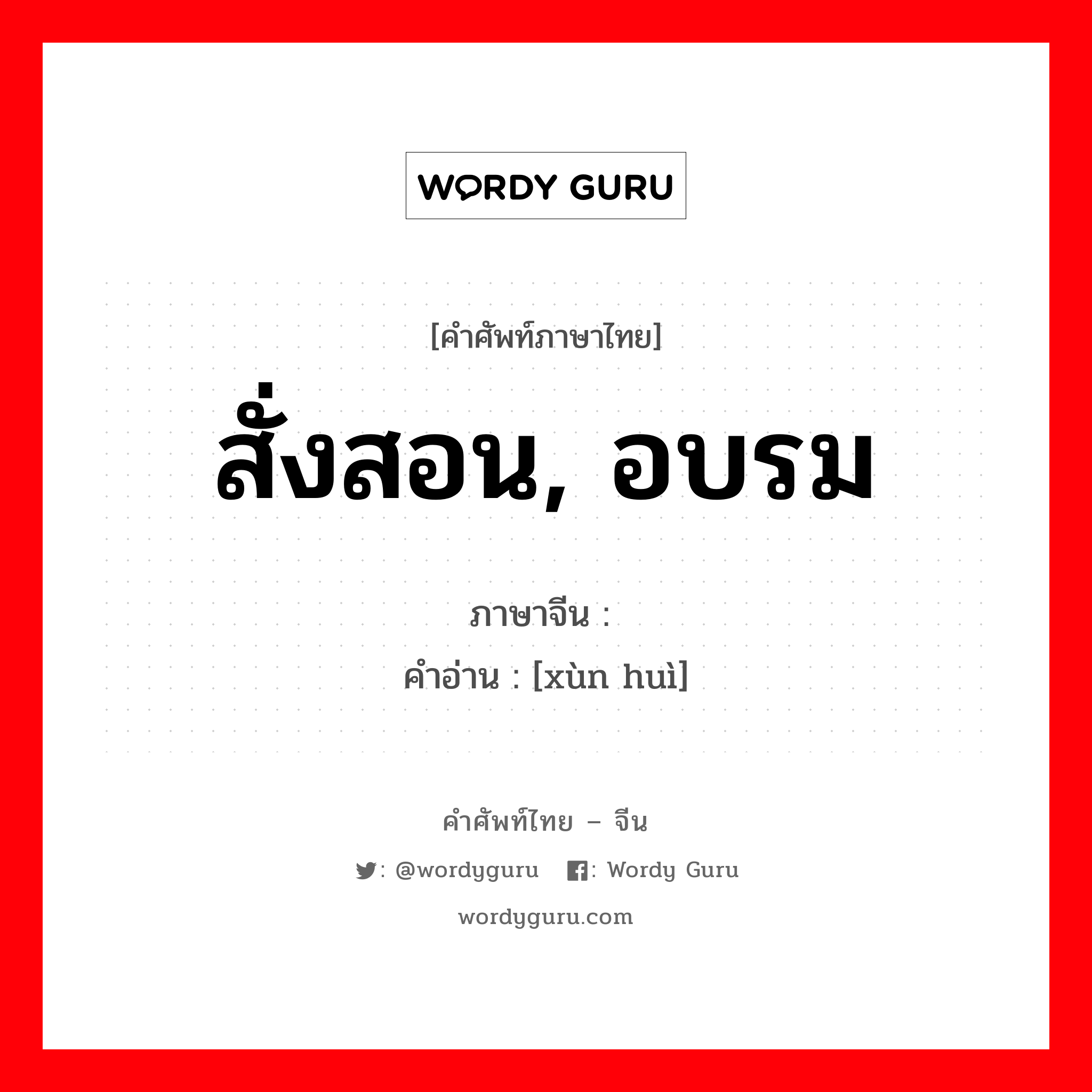 สั่งสอน, อบรม ภาษาจีนคืออะไร, คำศัพท์ภาษาไทย - จีน สั่งสอน, อบรม ภาษาจีน 训诲 คำอ่าน [xùn huì]