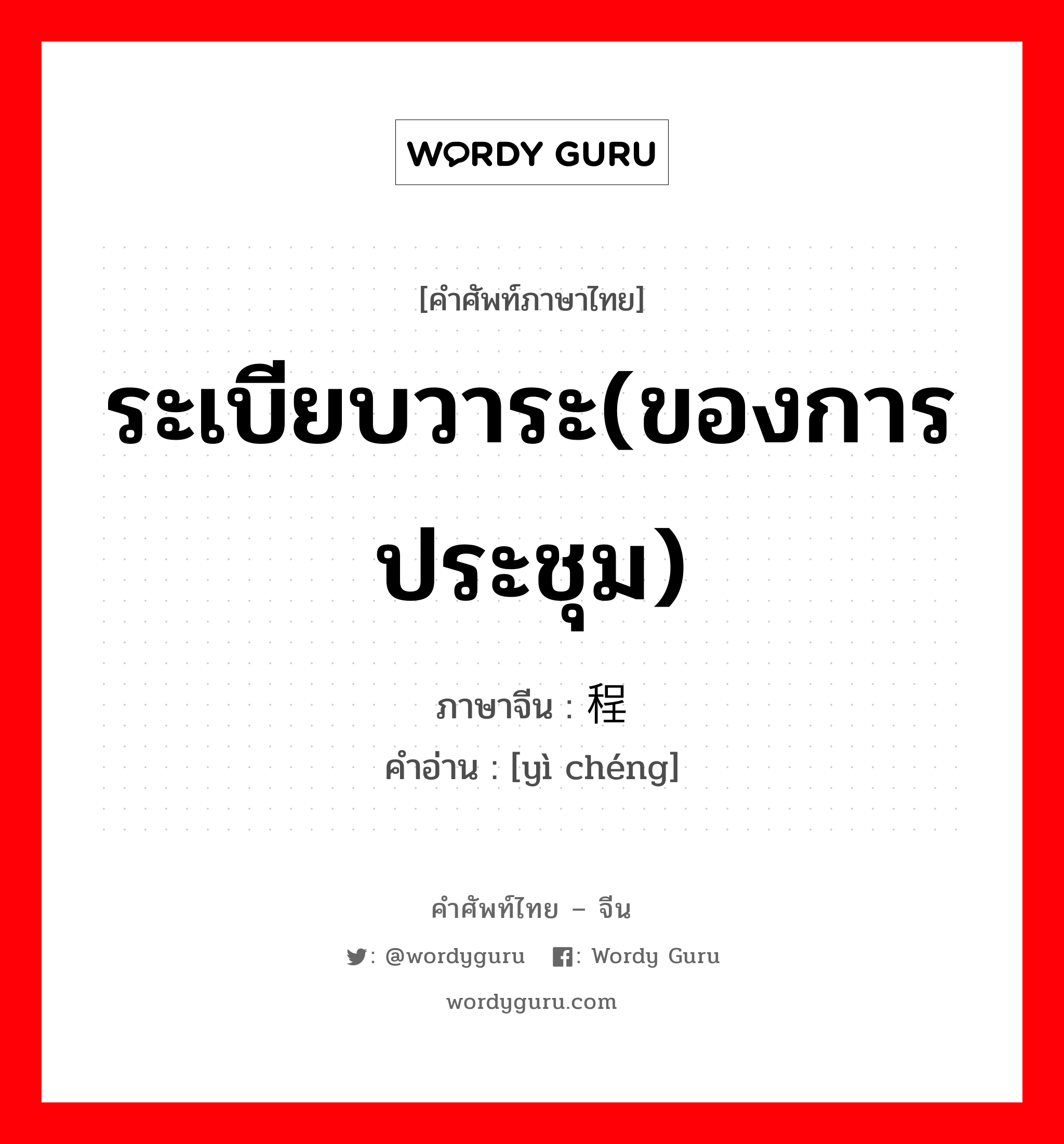 ระเบียบวาระ(ของการประชุม) ภาษาจีนคืออะไร, คำศัพท์ภาษาไทย - จีน ระเบียบวาระ(ของการประชุม) ภาษาจีน 议程 คำอ่าน [yì chéng]