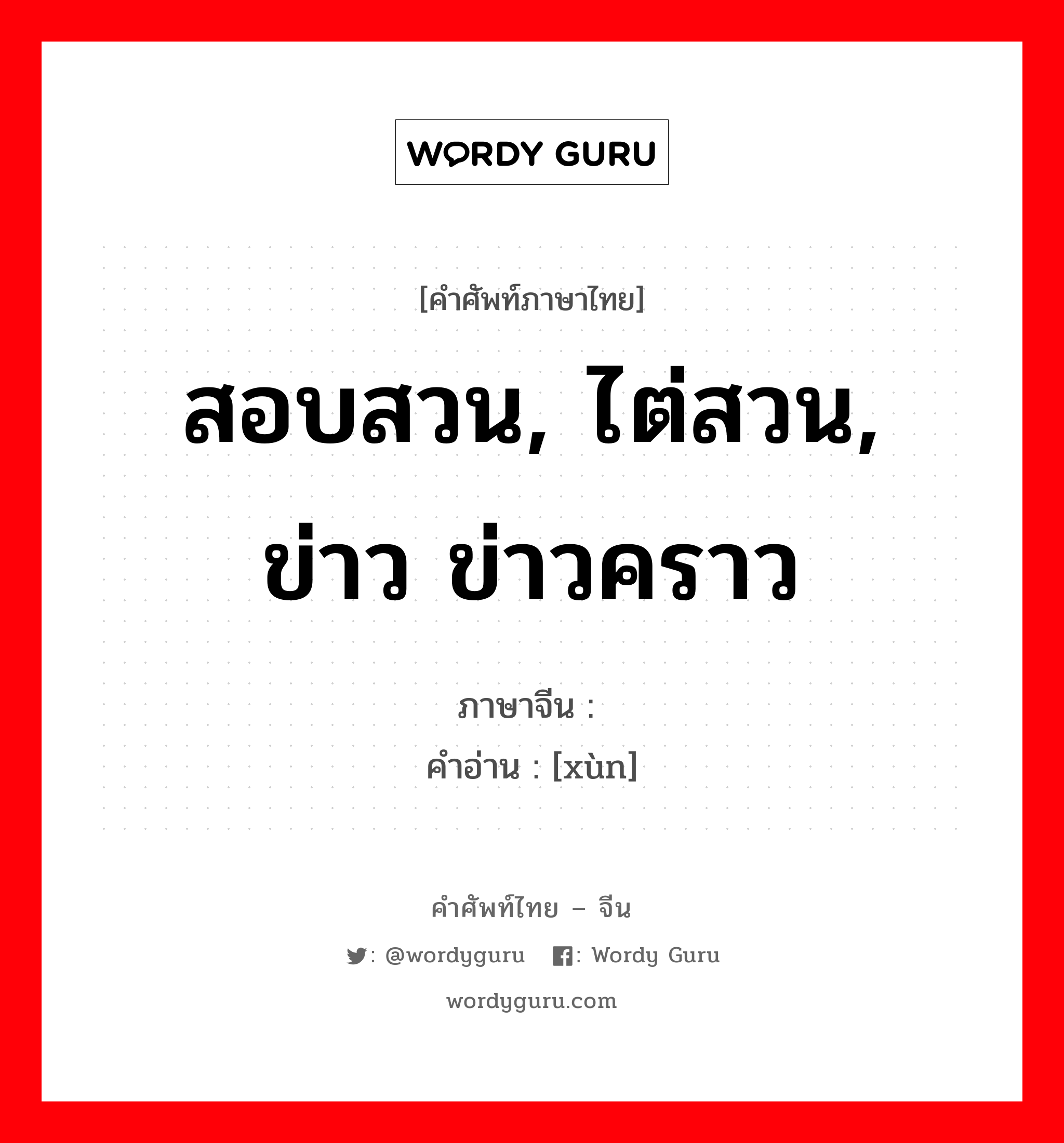 สอบสวน, ไต่สวน, ข่าว ข่าวคราว ภาษาจีนคืออะไร, คำศัพท์ภาษาไทย - จีน สอบสวน, ไต่สวน, ข่าว ข่าวคราว ภาษาจีน 讯 คำอ่าน [xùn]