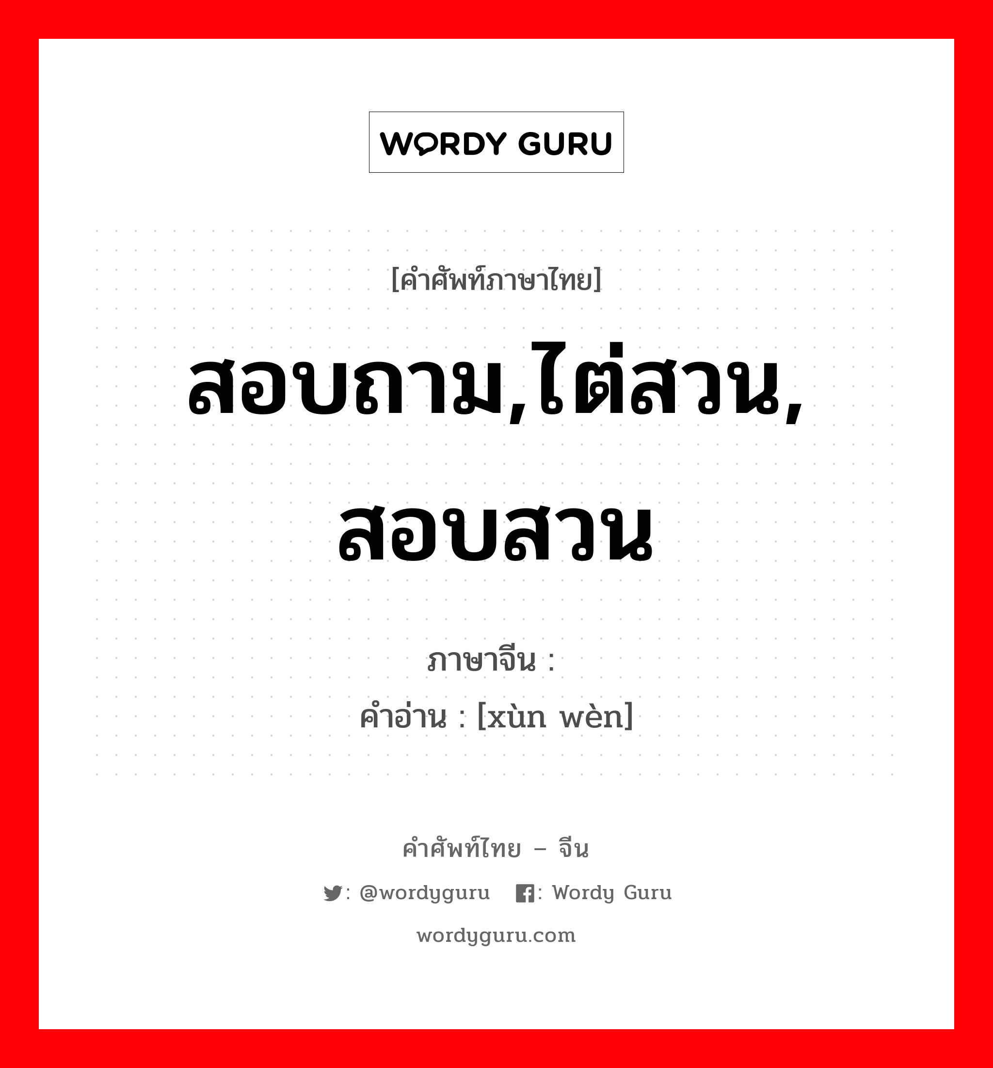 สอบถาม,ไต่สวน, สอบสวน ภาษาจีนคืออะไร, คำศัพท์ภาษาไทย - จีน สอบถาม,ไต่สวน, สอบสวน ภาษาจีน 讯问 คำอ่าน [xùn wèn]