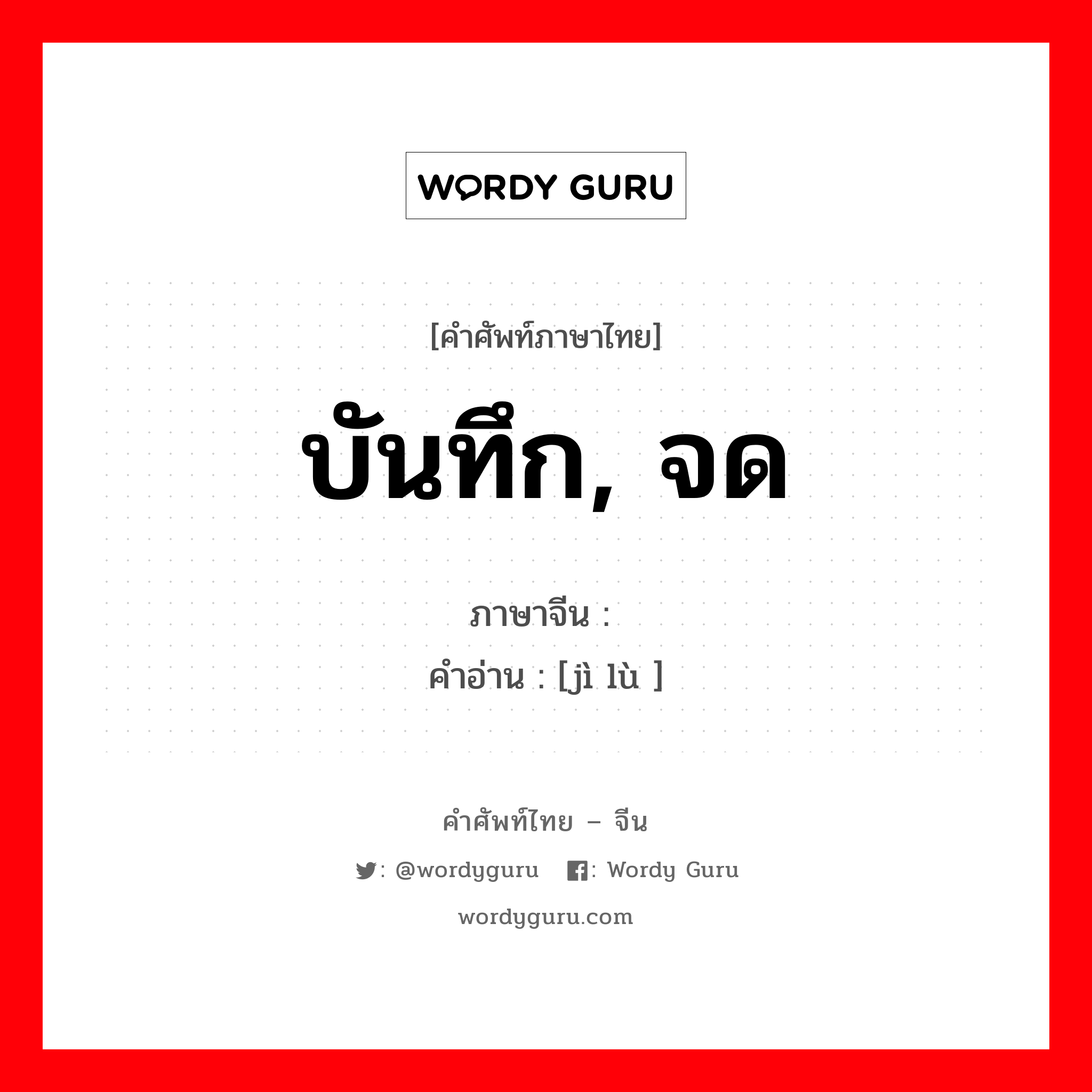 บันทึก, จด ภาษาจีนคืออะไร, คำศัพท์ภาษาไทย - จีน บันทึก, จด ภาษาจีน 记录 คำอ่าน [jì lù ]