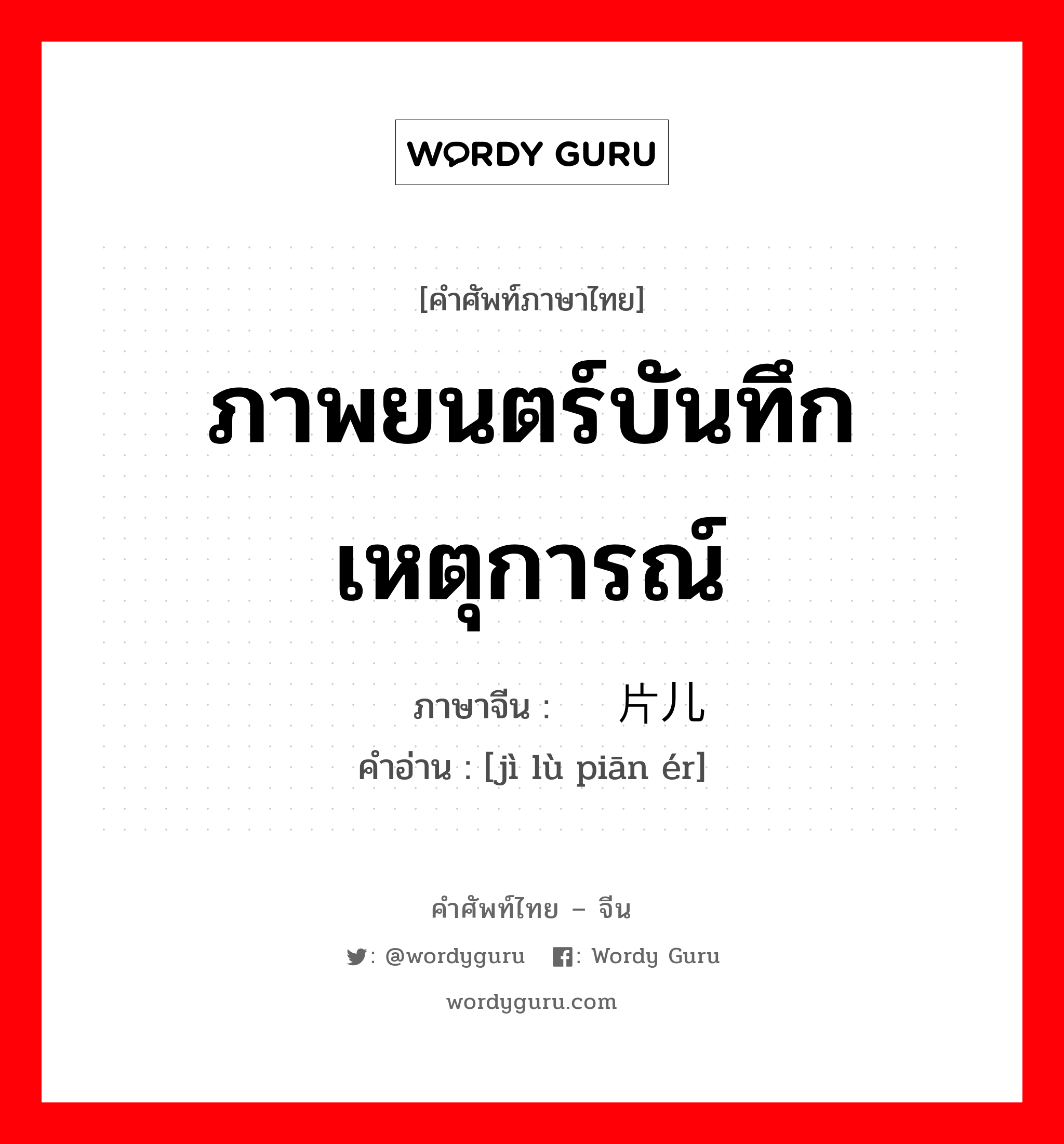 ภาพยนตร์บันทึกเหตุการณ์ ภาษาจีนคืออะไร, คำศัพท์ภาษาไทย - จีน ภาพยนตร์บันทึกเหตุการณ์ ภาษาจีน 记录片儿 คำอ่าน [jì lù piān ér]