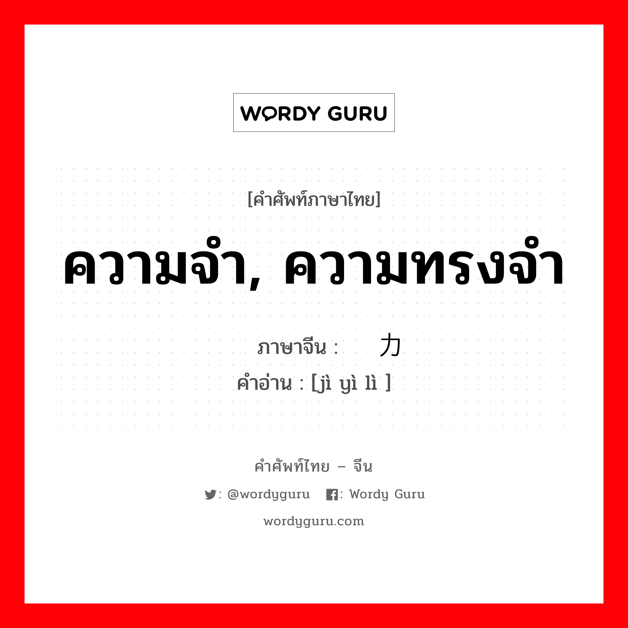 ความจำ, ความทรงจำ ภาษาจีนคืออะไร, คำศัพท์ภาษาไทย - จีน ความจำ, ความทรงจำ ภาษาจีน 记忆力 คำอ่าน [jì yì lì ]