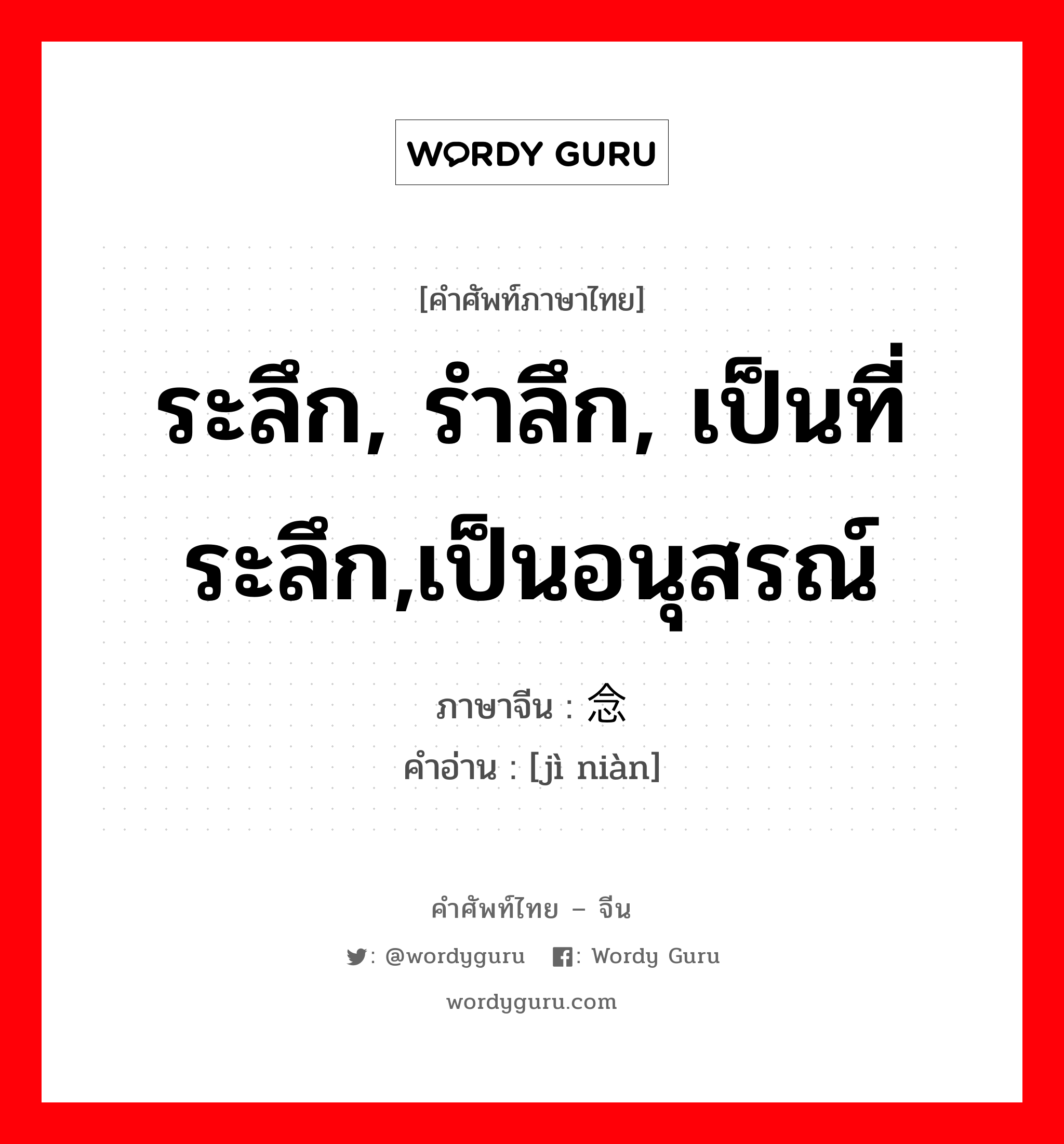 ระลึก, รำลึก, เป็นที่ระลึก,เป็นอนุสรณ์ ภาษาจีนคืออะไร, คำศัพท์ภาษาไทย - จีน ระลึก, รำลึก, เป็นที่ระลึก,เป็นอนุสรณ์ ภาษาจีน 记念 คำอ่าน [jì niàn]