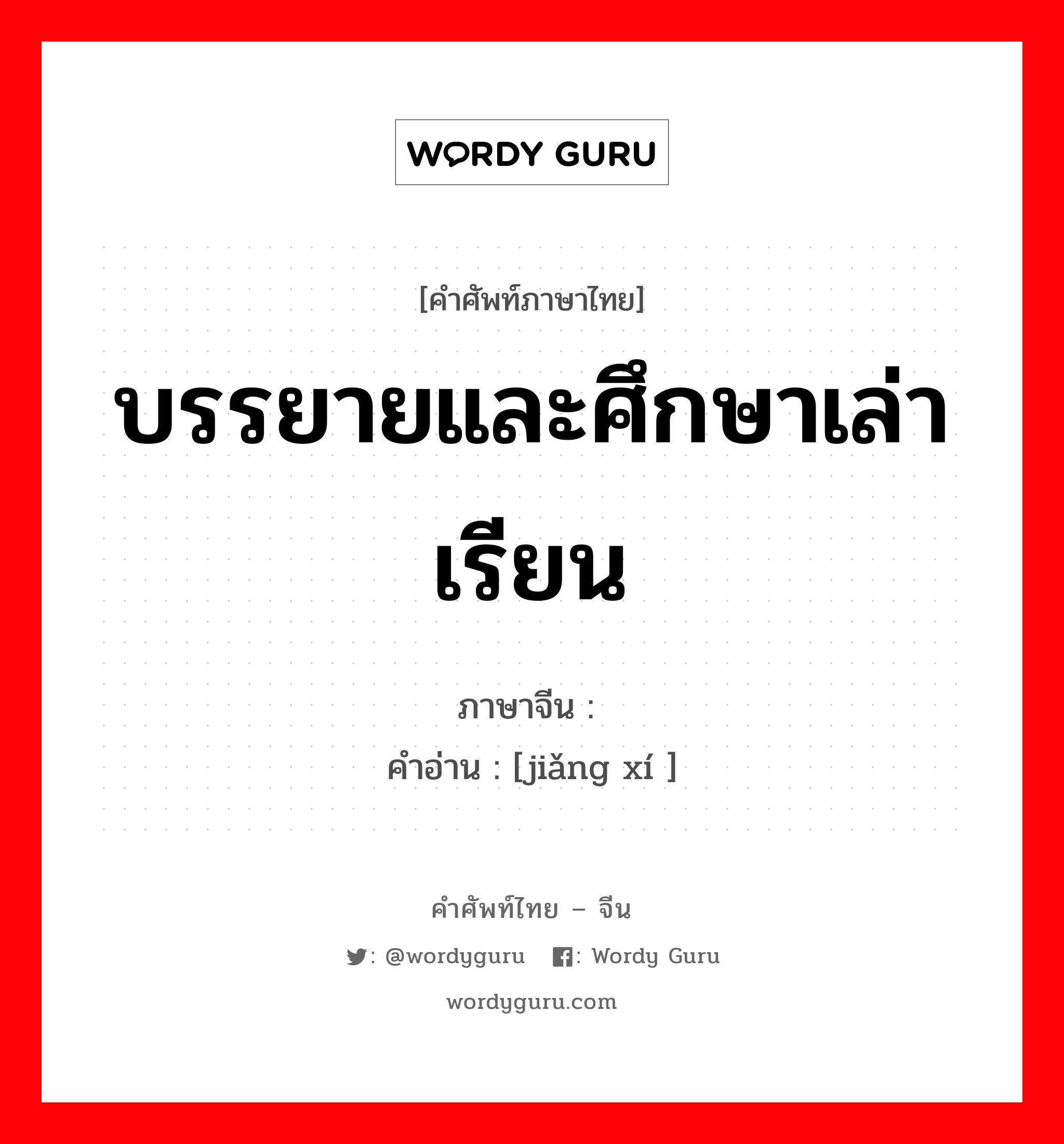 บรรยายและศึกษาเล่าเรียน ภาษาจีนคืออะไร, คำศัพท์ภาษาไทย - จีน บรรยายและศึกษาเล่าเรียน ภาษาจีน 讲习 คำอ่าน [jiǎng xí ]