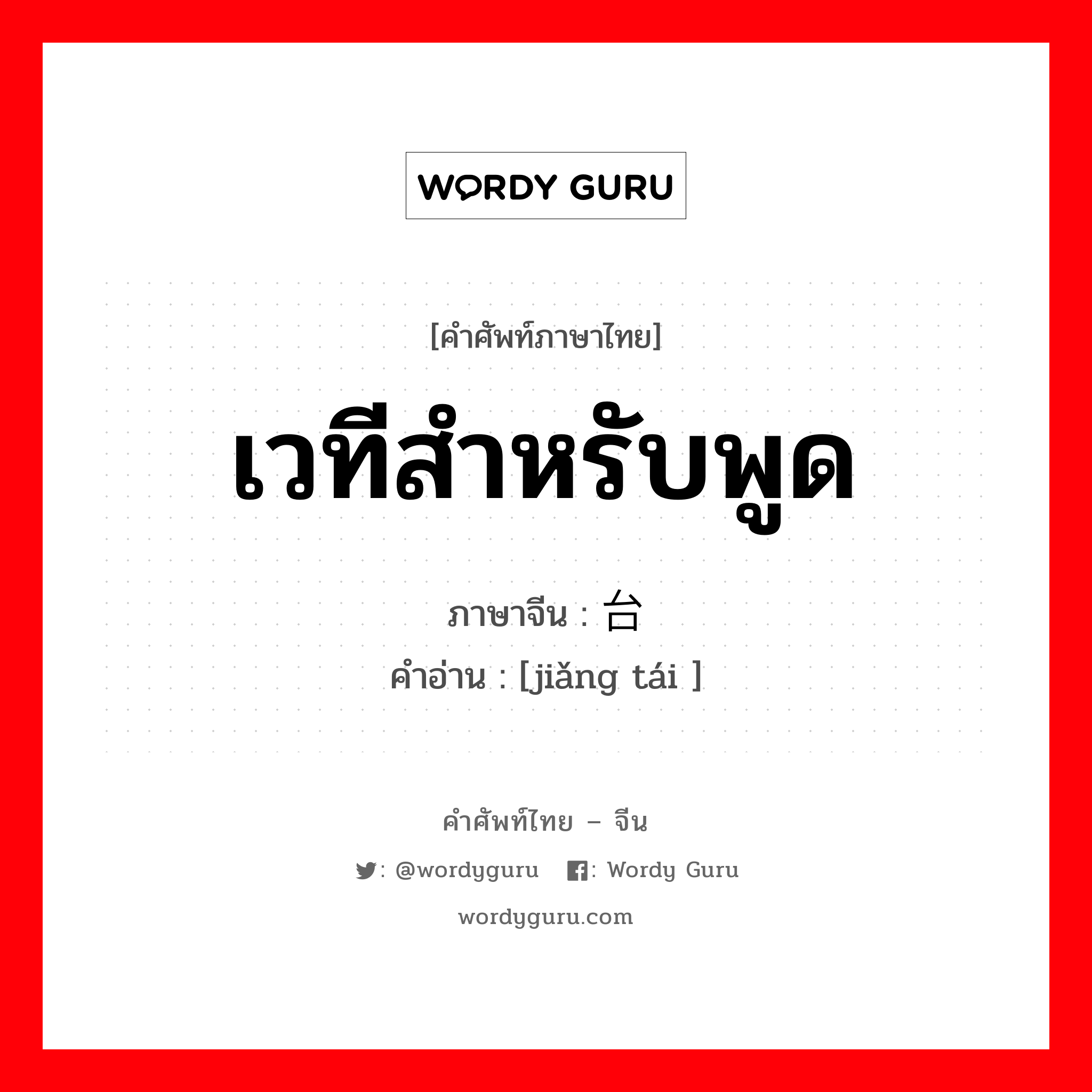 เวทีสำหรับพูด ภาษาจีนคืออะไร, คำศัพท์ภาษาไทย - จีน เวทีสำหรับพูด ภาษาจีน 讲台 คำอ่าน [jiǎng tái ]