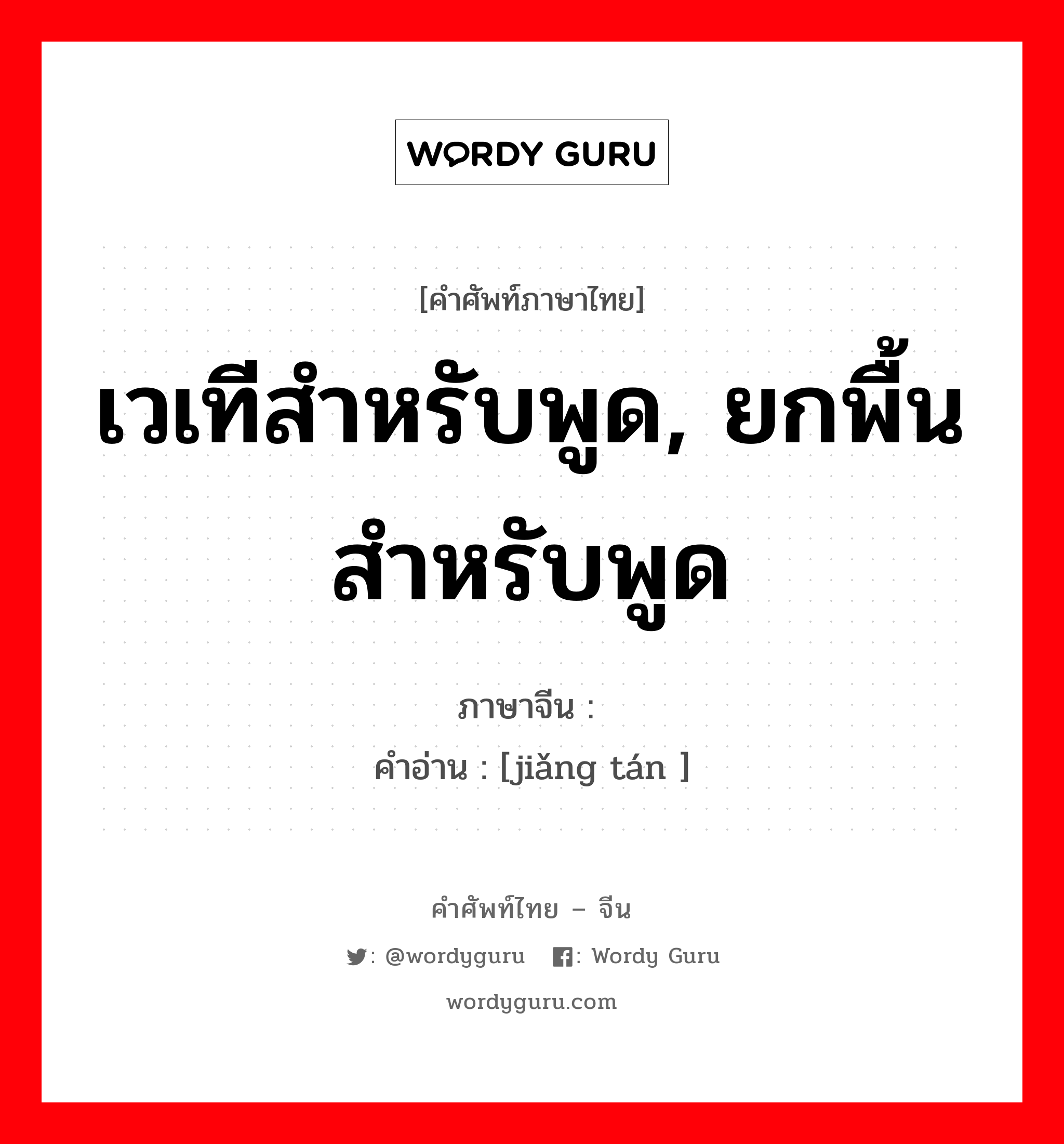 เวเทีสำหรับพูด, ยกพื้นสำหรับพูด ภาษาจีนคืออะไร, คำศัพท์ภาษาไทย - จีน เวเทีสำหรับพูด, ยกพื้นสำหรับพูด ภาษาจีน 讲坛 คำอ่าน [jiǎng tán ]