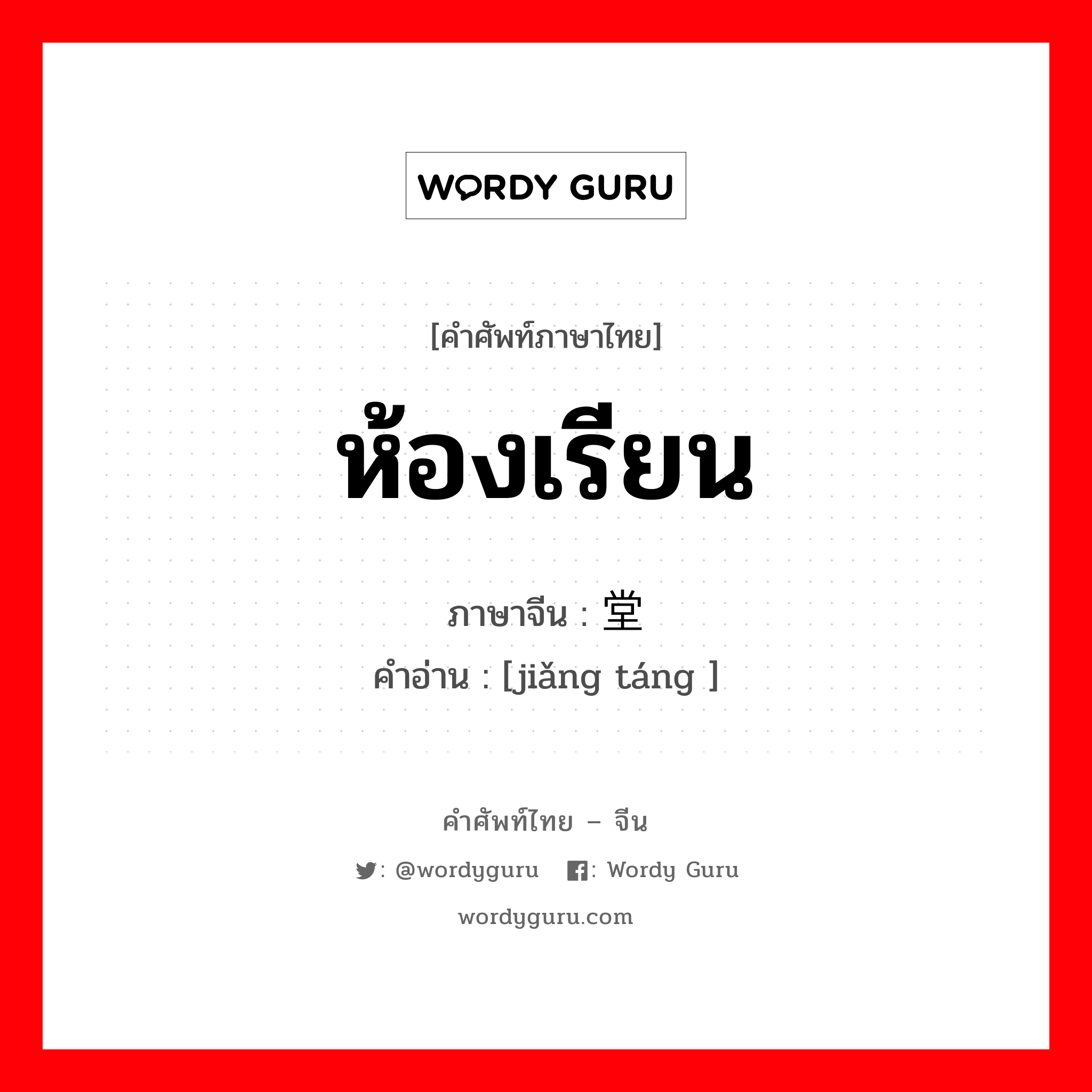 ห้องเรียน ภาษาจีนคืออะไร, คำศัพท์ภาษาไทย - จีน ห้องเรียน ภาษาจีน 讲堂 คำอ่าน [jiǎng táng ]