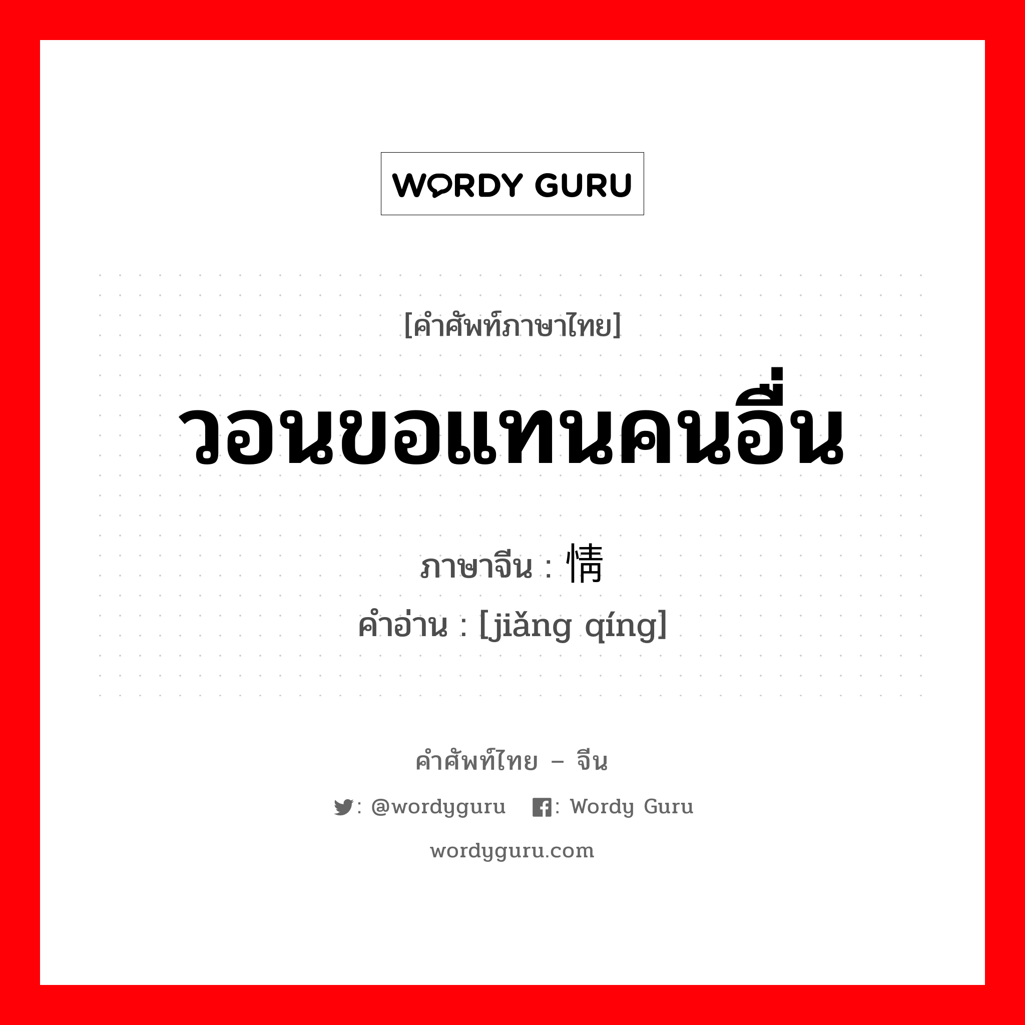 วอนขอแทนคนอื่น ภาษาจีนคืออะไร, คำศัพท์ภาษาไทย - จีน วอนขอแทนคนอื่น ภาษาจีน 讲情 คำอ่าน [jiǎng qíng]