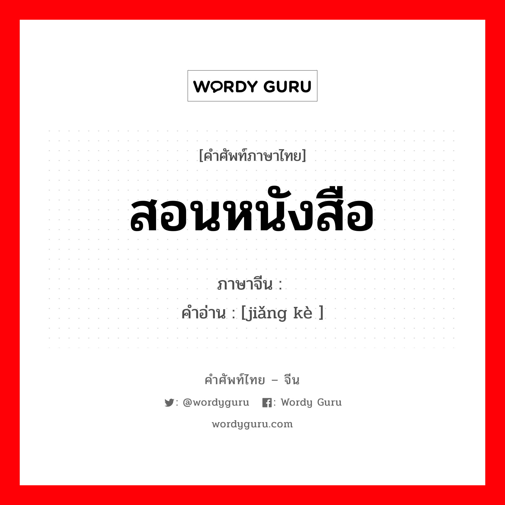 สอนหนังสือ ภาษาจีนคืออะไร, คำศัพท์ภาษาไทย - จีน สอนหนังสือ ภาษาจีน 讲课 คำอ่าน [jiǎng kè ]