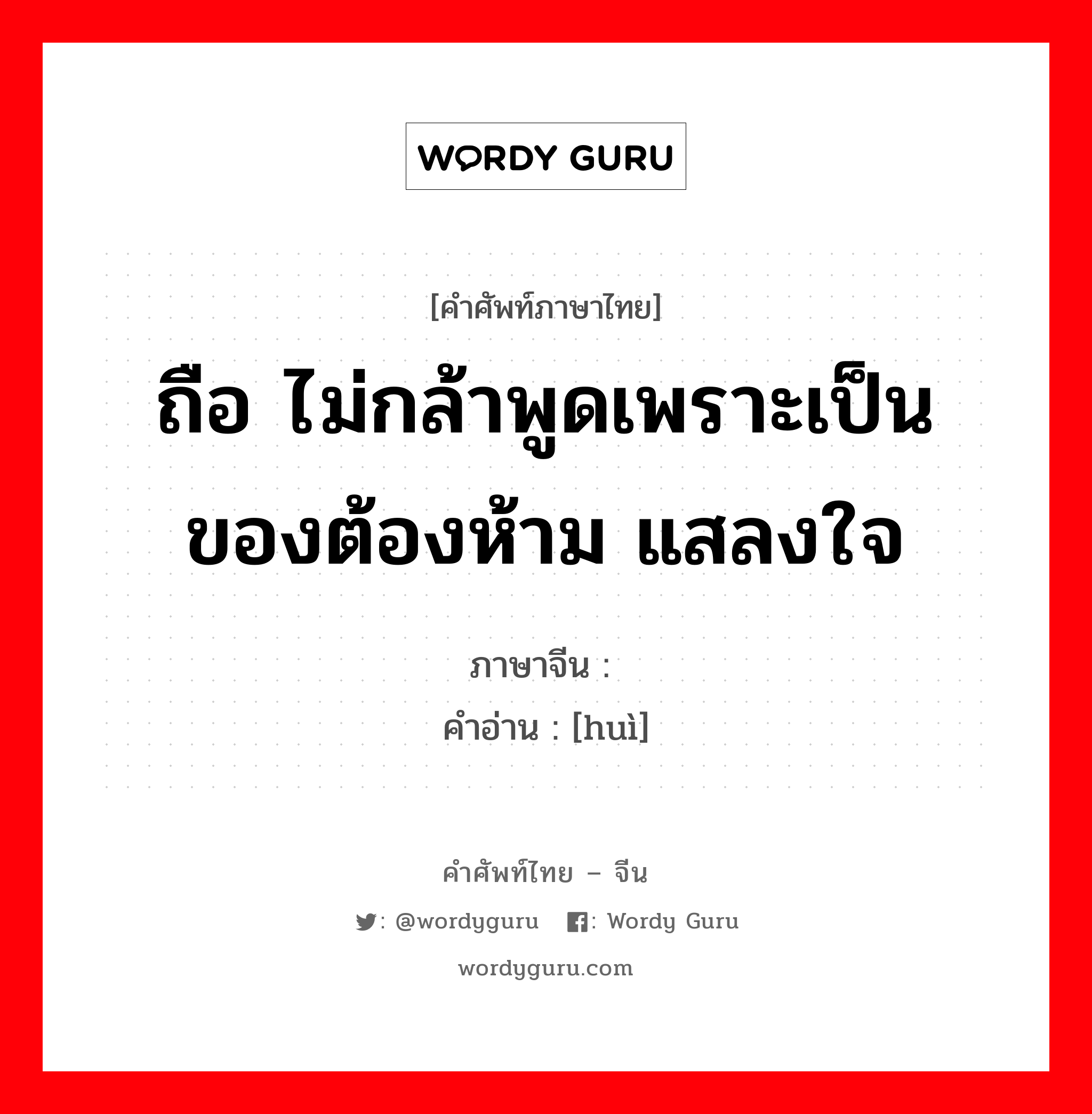 ถือ ไม่กล้าพูดเพราะเป็นของต้องห้าม แสลงใจ ภาษาจีนคืออะไร, คำศัพท์ภาษาไทย - จีน ถือ ไม่กล้าพูดเพราะเป็นของต้องห้าม แสลงใจ ภาษาจีน 讳 คำอ่าน [huì]