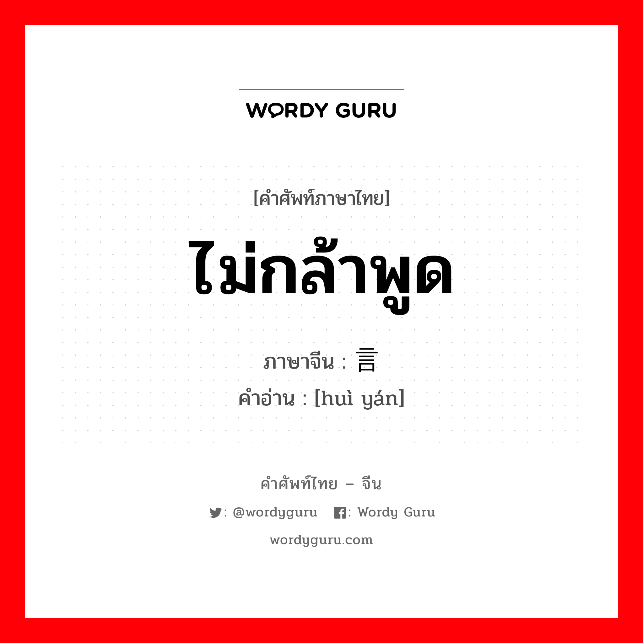 ไม่กล้าพูด ภาษาจีนคืออะไร, คำศัพท์ภาษาไทย - จีน ไม่กล้าพูด ภาษาจีน 讳言 คำอ่าน [huì yán]