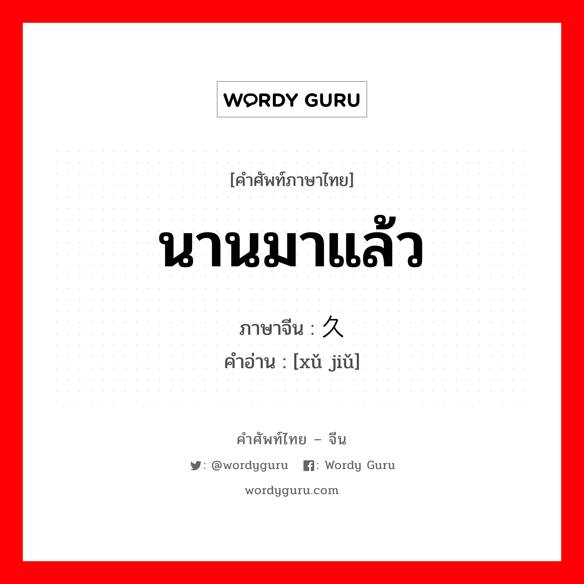 นานมาแล้ว ภาษาจีนคืออะไร, คำศัพท์ภาษาไทย - จีน นานมาแล้ว ภาษาจีน 许久 คำอ่าน [xǔ jiǔ]