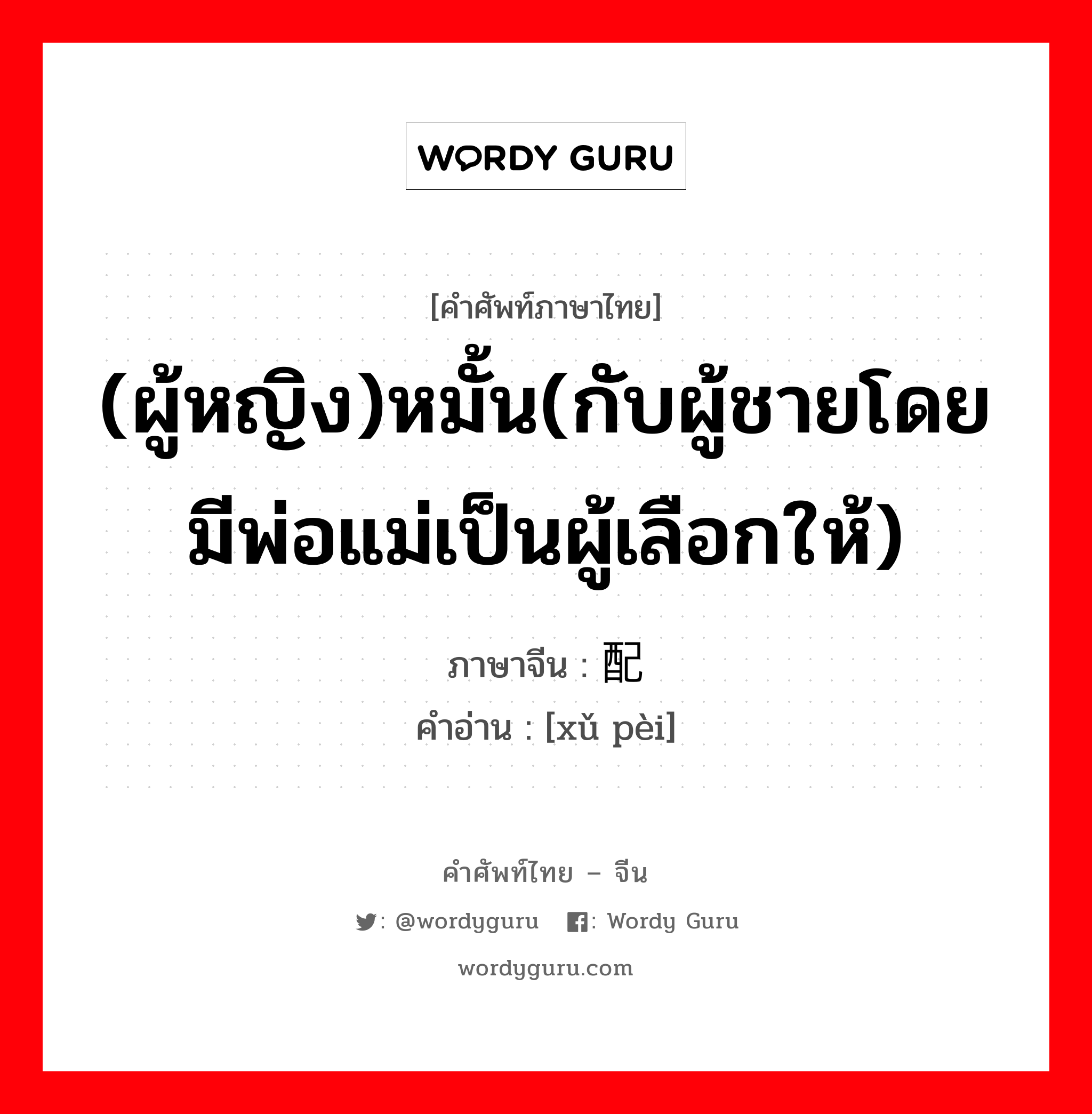 (ผู้หญิง)หมั้น(กับผู้ชายโดยมีพ่อแม่เป็นผู้เลือกให้) ภาษาจีนคืออะไร, คำศัพท์ภาษาไทย - จีน (ผู้หญิง)หมั้น(กับผู้ชายโดยมีพ่อแม่เป็นผู้เลือกให้) ภาษาจีน 许配 คำอ่าน [xǔ pèi]