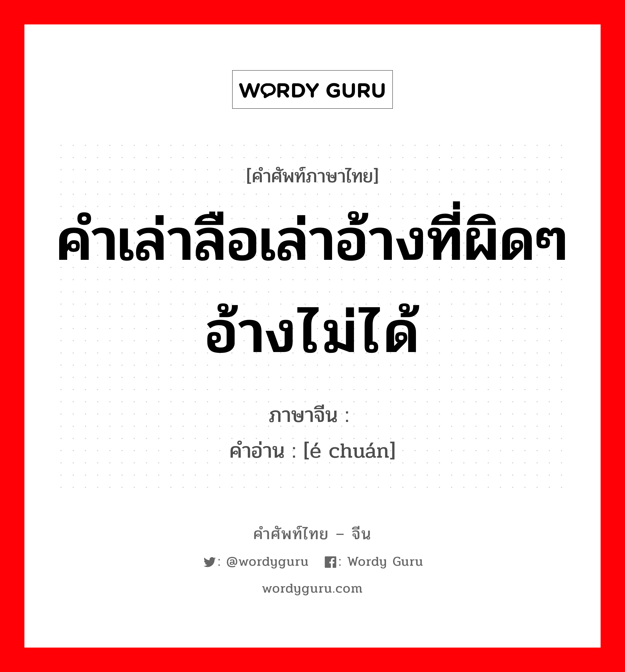 คำเล่าลือเล่าอ้างที่ผิดๆอ้างไม่ได้ ภาษาจีนคืออะไร, คำศัพท์ภาษาไทย - จีน คำเล่าลือเล่าอ้างที่ผิดๆอ้างไม่ได้ ภาษาจีน 讹传 คำอ่าน [é chuán]