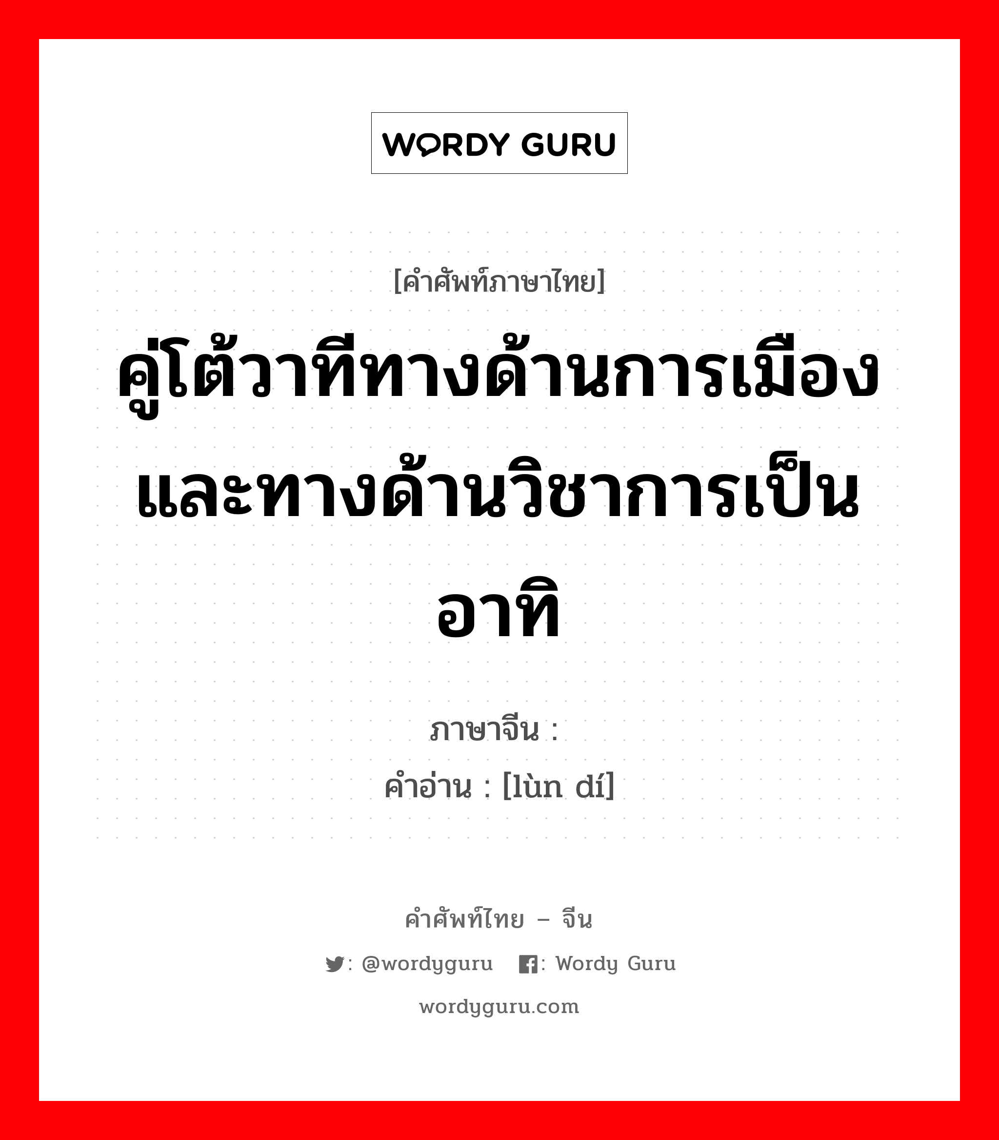 คู่โต้วาทีทางด้านการเมือง และทางด้านวิชาการเป็นอาทิ ภาษาจีนคืออะไร, คำศัพท์ภาษาไทย - จีน คู่โต้วาทีทางด้านการเมือง และทางด้านวิชาการเป็นอาทิ ภาษาจีน 论敌 คำอ่าน [lùn dí]