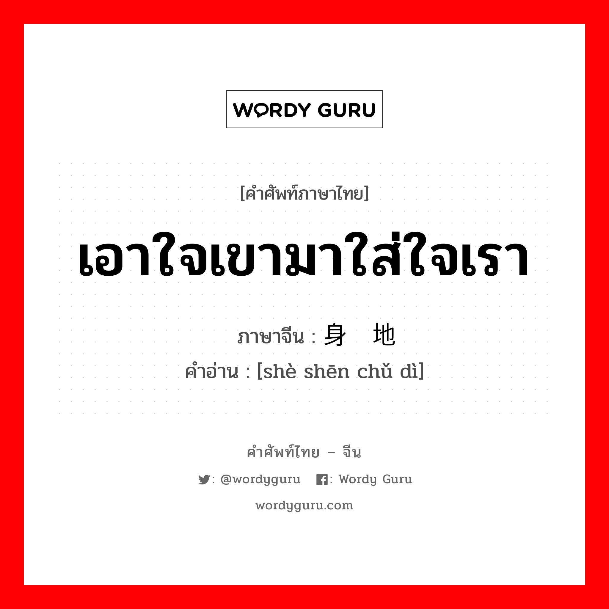 เอาใจเขามาใส่ใจเรา ภาษาจีนคืออะไร, คำศัพท์ภาษาไทย - จีน เอาใจเขามาใส่ใจเรา ภาษาจีน 设身处地 คำอ่าน [shè shēn chǔ dì]