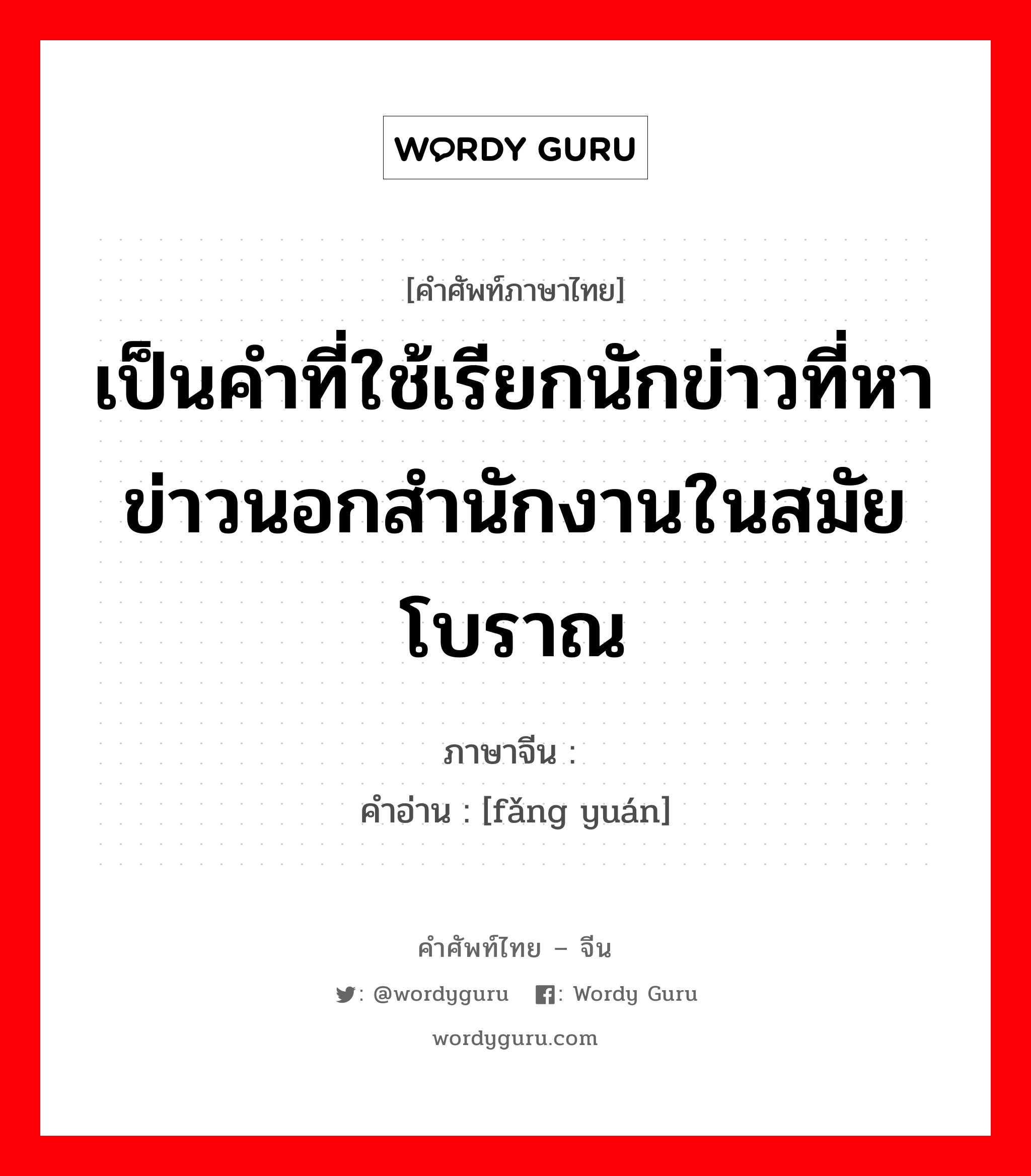 เป็นคำที่ใช้เรียกนักข่าวที่หาข่าวนอกสำนักงานในสมัยโบราณ ภาษาจีนคืออะไร, คำศัพท์ภาษาไทย - จีน เป็นคำที่ใช้เรียกนักข่าวที่หาข่าวนอกสำนักงานในสมัยโบราณ ภาษาจีน 访员 คำอ่าน [fǎng yuán]