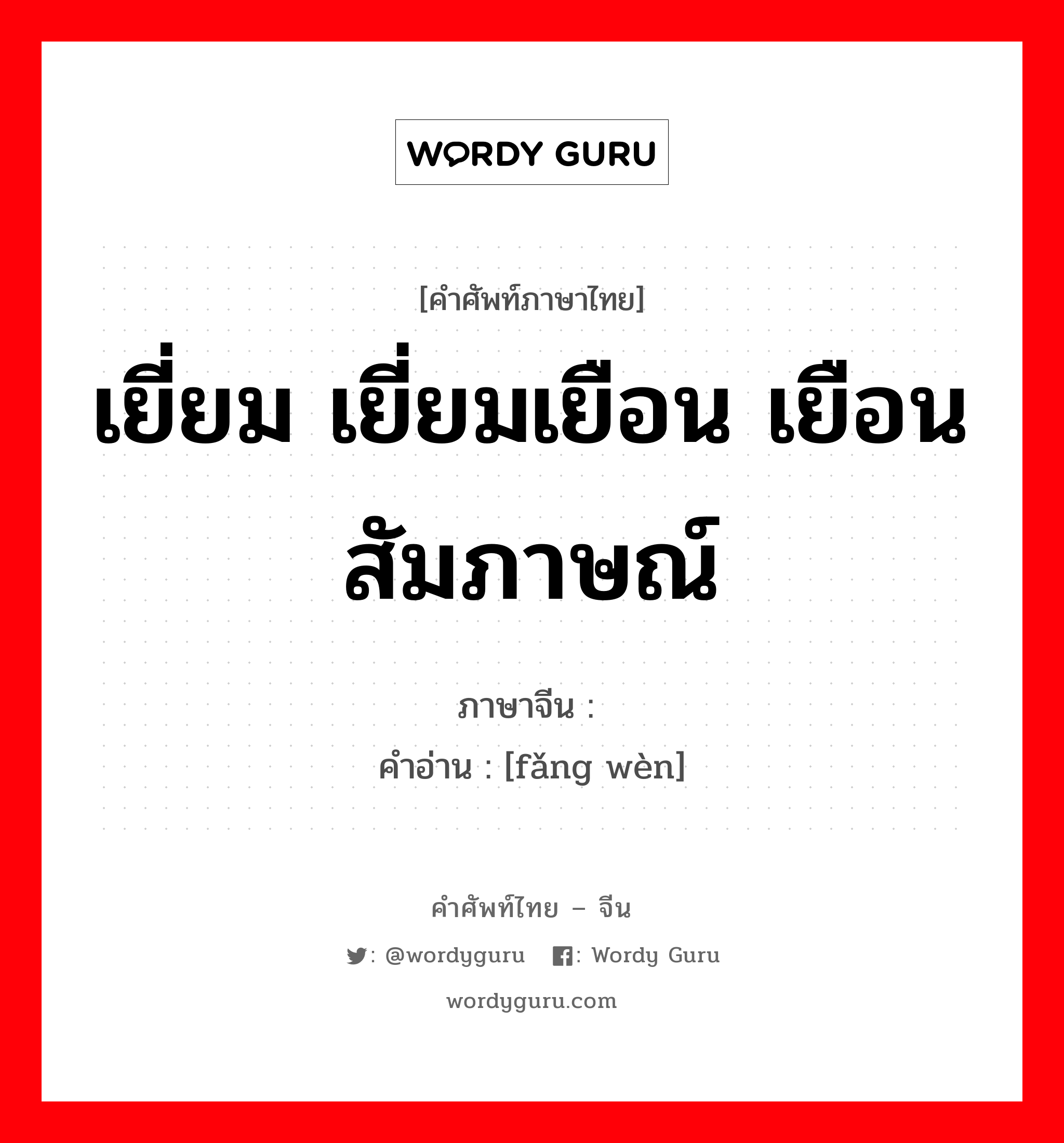 เยี่ยม เยี่ยมเยือน เยือน สัมภาษณ์ ภาษาจีนคืออะไร, คำศัพท์ภาษาไทย - จีน เยี่ยม เยี่ยมเยือน เยือน สัมภาษณ์ ภาษาจีน 访问 คำอ่าน [fǎng wèn]