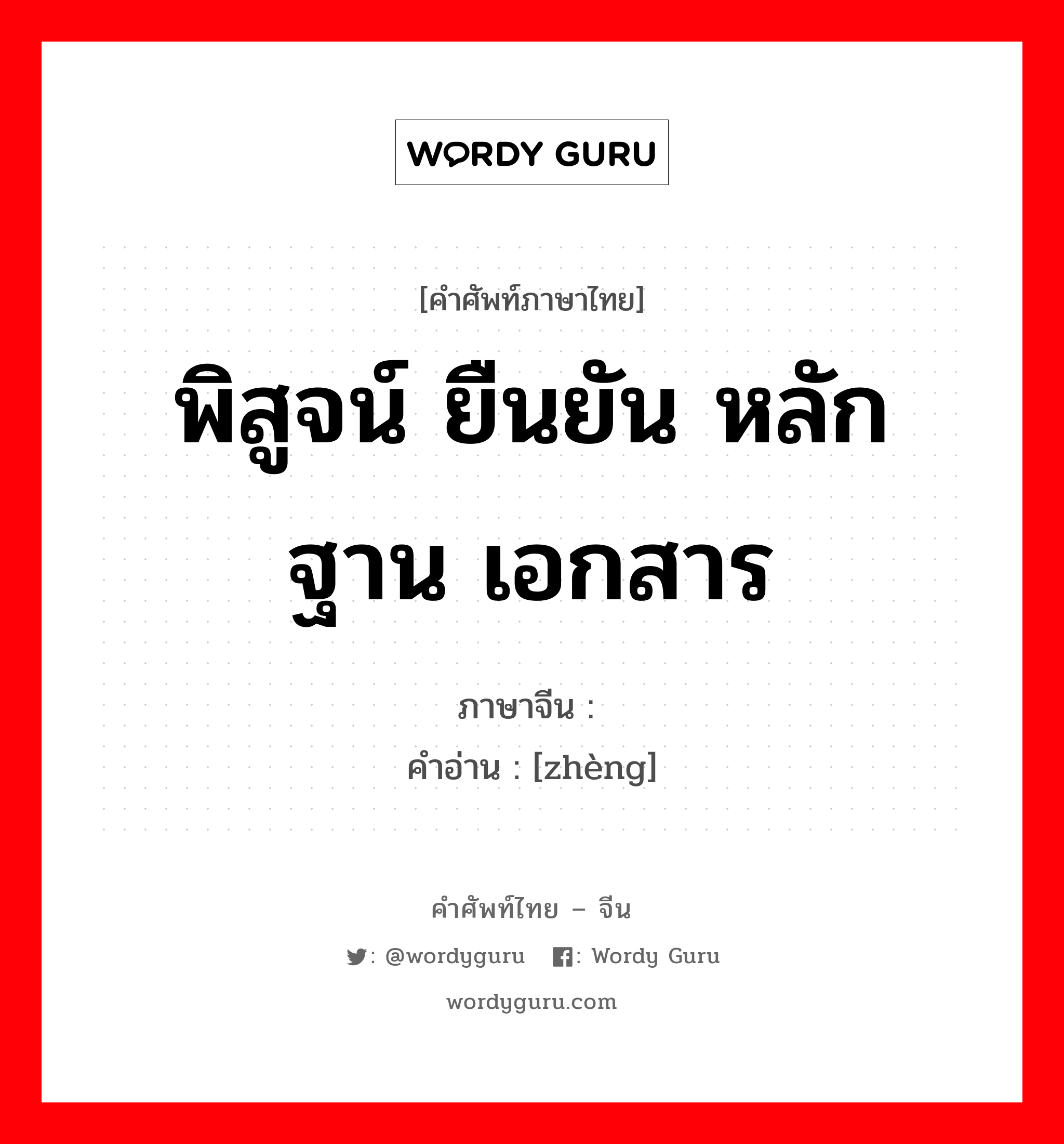 พิสูจน์ ยืนยัน หลักฐาน เอกสาร ภาษาจีนคืออะไร, คำศัพท์ภาษาไทย - จีน พิสูจน์ ยืนยัน หลักฐาน เอกสาร ภาษาจีน 证 คำอ่าน [zhèng]