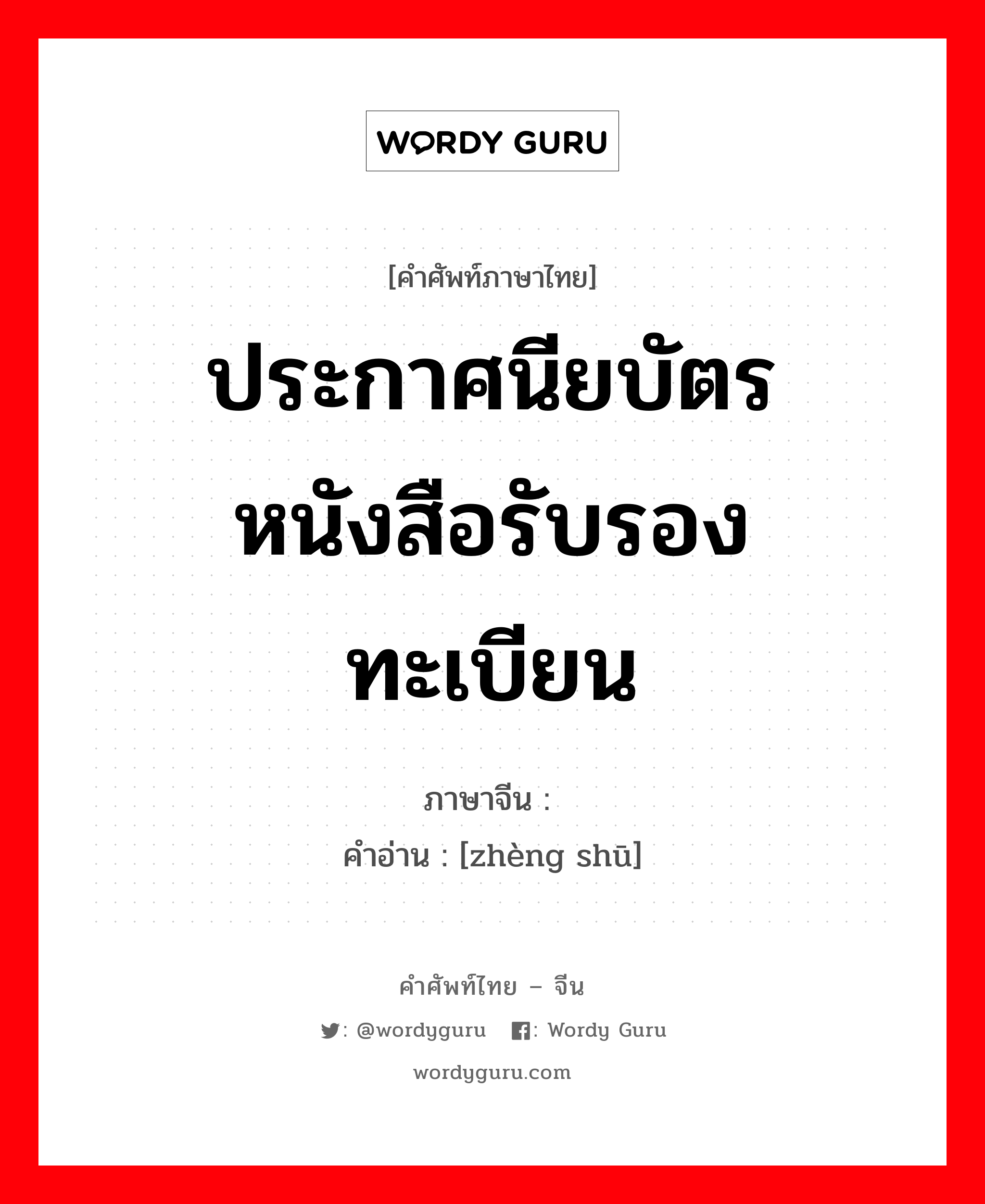 ประกาศนียบัตร หนังสือรับรอง ทะเบียน ภาษาจีนคืออะไร, คำศัพท์ภาษาไทย - จีน ประกาศนียบัตร หนังสือรับรอง ทะเบียน ภาษาจีน 证书 คำอ่าน [zhèng shū]