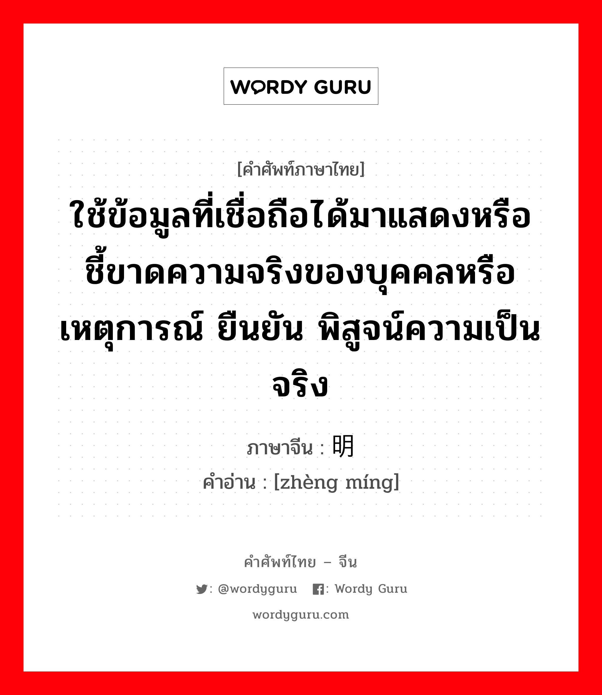 ใช้ข้อมูลที่เชื่อถือได้มาแสดงหรือชี้ขาดความจริงของบุคคลหรือเหตุการณ์ ยืนยัน พิสูจน์ความเป็นจริง ภาษาจีนคืออะไร, คำศัพท์ภาษาไทย - จีน ใช้ข้อมูลที่เชื่อถือได้มาแสดงหรือชี้ขาดความจริงของบุคคลหรือเหตุการณ์ ยืนยัน พิสูจน์ความเป็นจริง ภาษาจีน 证明 คำอ่าน [zhèng míng]