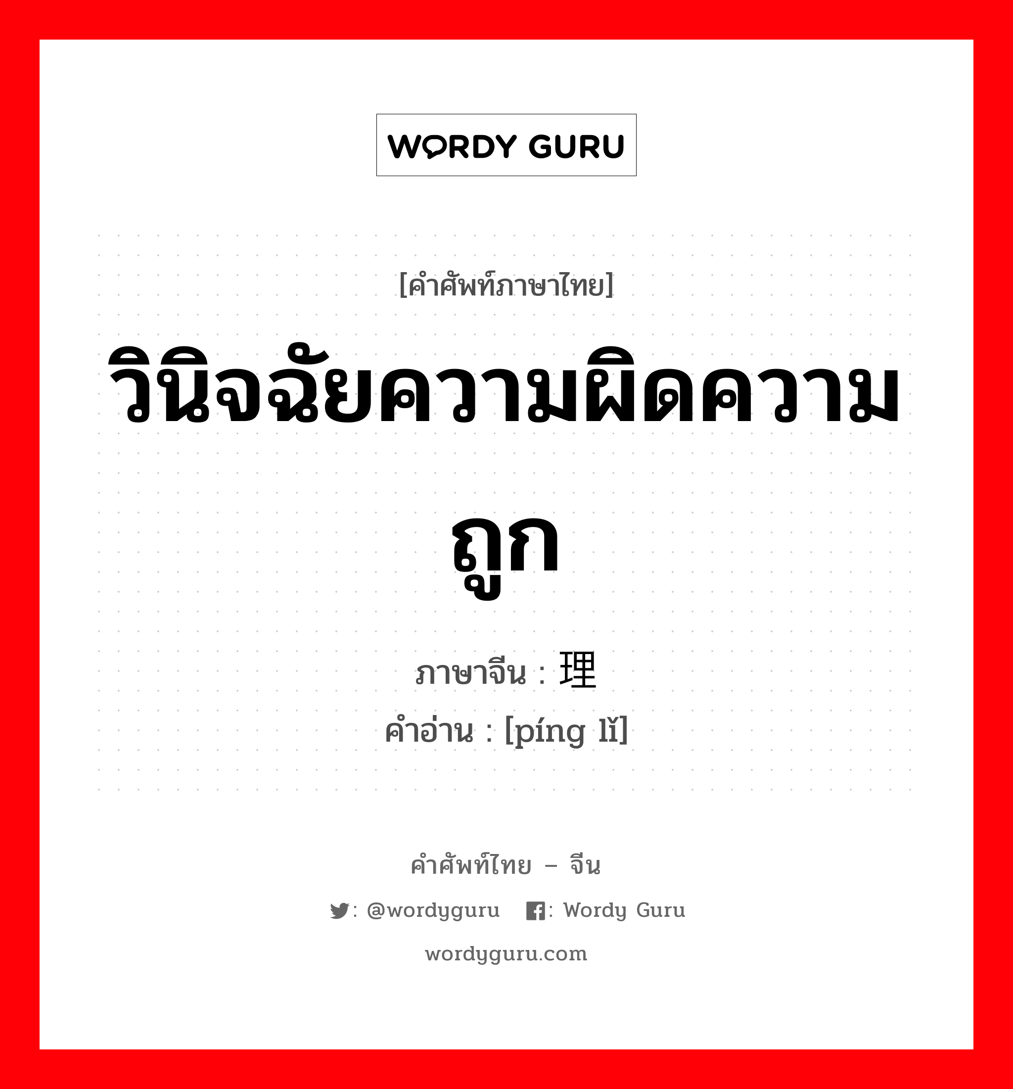 วินิจฉัยความผิดความถูก ภาษาจีนคืออะไร, คำศัพท์ภาษาไทย - จีน วินิจฉัยความผิดความถูก ภาษาจีน 评理 คำอ่าน [píng lǐ]