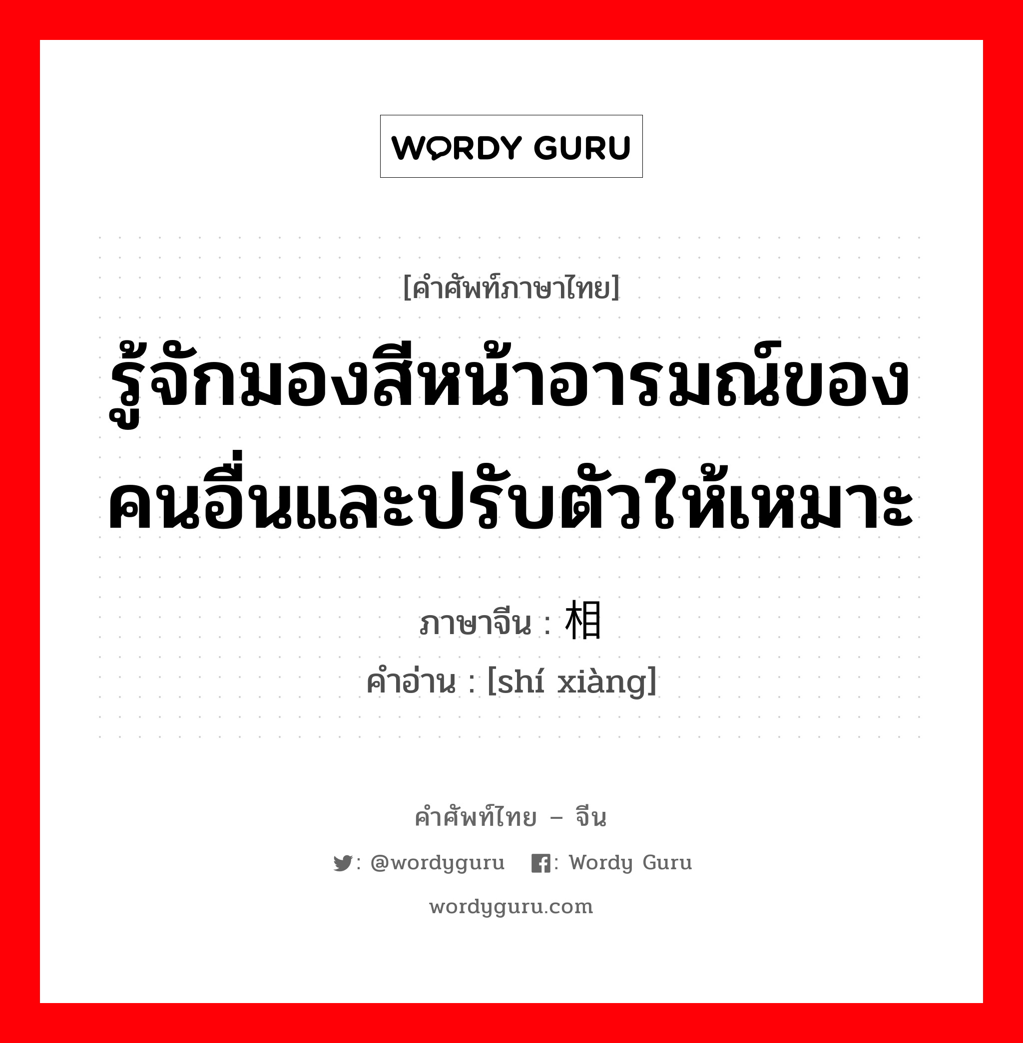 รู้จักมองสีหน้าอารมณ์ของคนอื่นและปรับตัวให้เหมาะ ภาษาจีนคืออะไร, คำศัพท์ภาษาไทย - จีน รู้จักมองสีหน้าอารมณ์ของคนอื่นและปรับตัวให้เหมาะ ภาษาจีน 识相 คำอ่าน [shí xiàng]