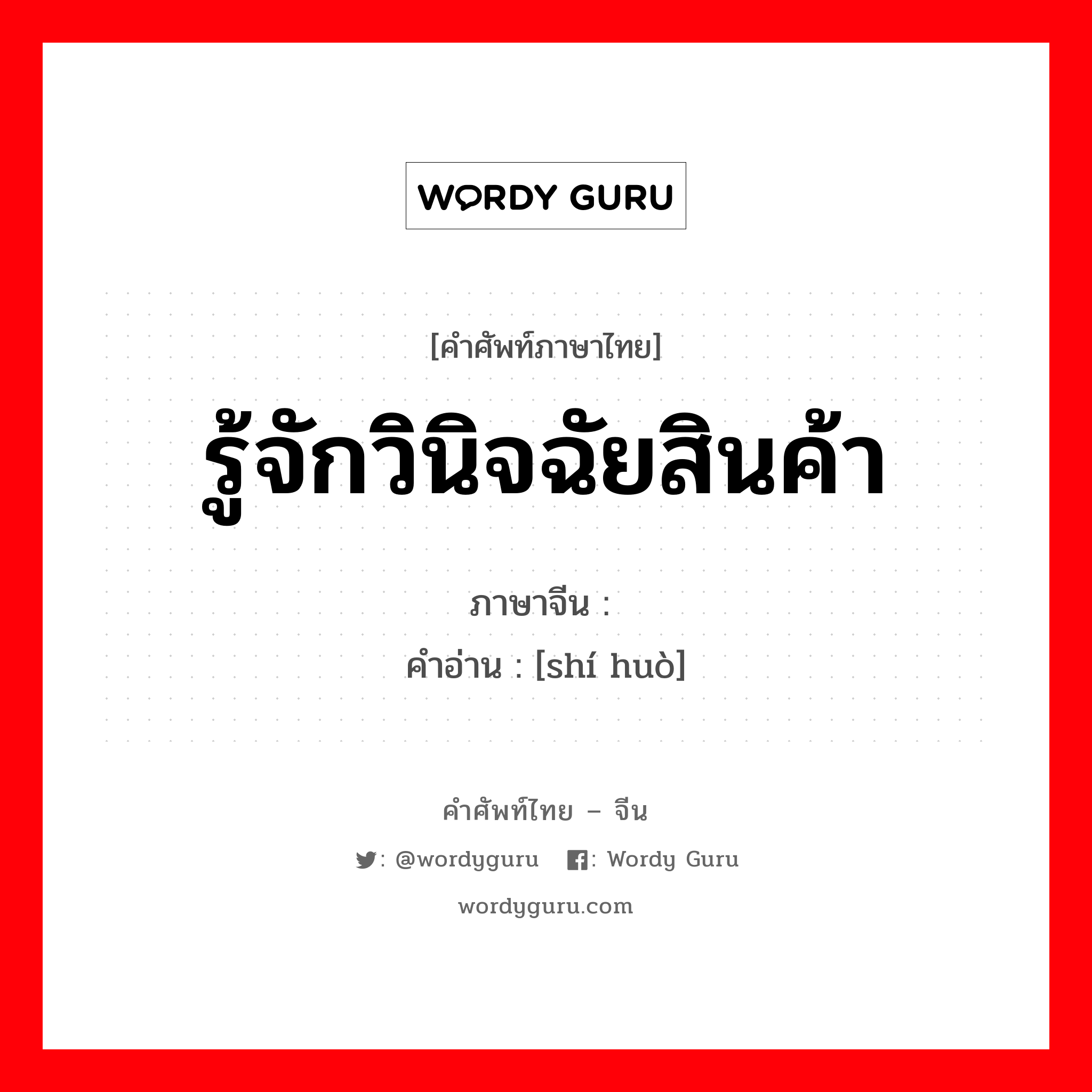 รู้จักวินิจฉัยสินค้า ภาษาจีนคืออะไร, คำศัพท์ภาษาไทย - จีน รู้จักวินิจฉัยสินค้า ภาษาจีน 识货 คำอ่าน [shí huò]