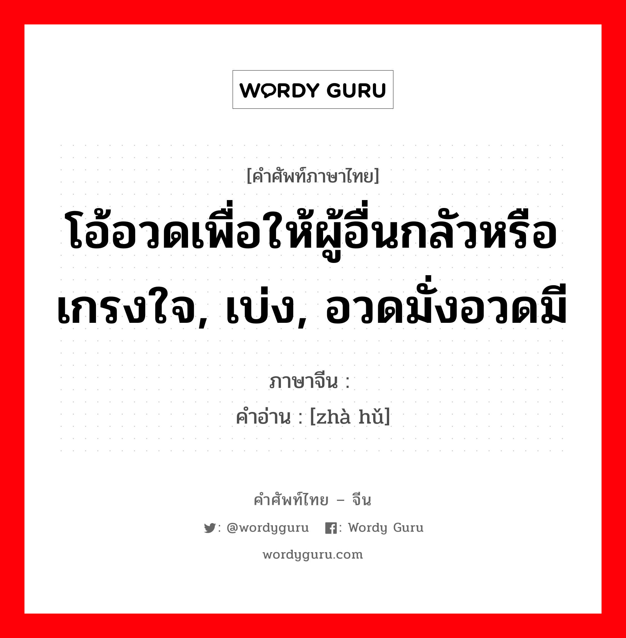 โอ้อวดเพื่อให้ผู้อื่นกลัวหรือเกรงใจ, เบ่ง, อวดมั่งอวดมี ภาษาจีนคืออะไร, คำศัพท์ภาษาไทย - จีน โอ้อวดเพื่อให้ผู้อื่นกลัวหรือเกรงใจ, เบ่ง, อวดมั่งอวดมี ภาษาจีน 诈唬 คำอ่าน [zhà hǔ]