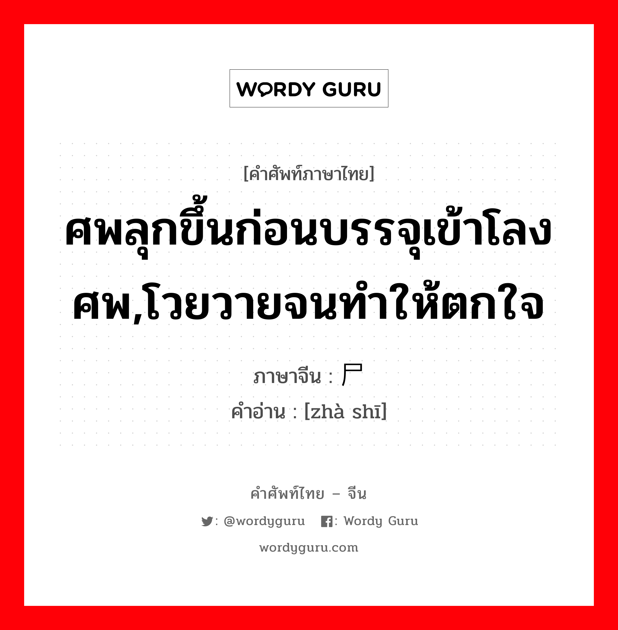 ศพลุกขึ้นก่อนบรรจุเข้าโลงศพ,โวยวายจนทำให้ตกใจ ภาษาจีนคืออะไร, คำศัพท์ภาษาไทย - จีน ศพลุกขึ้นก่อนบรรจุเข้าโลงศพ,โวยวายจนทำให้ตกใจ ภาษาจีน 诈尸 คำอ่าน [zhà shī]