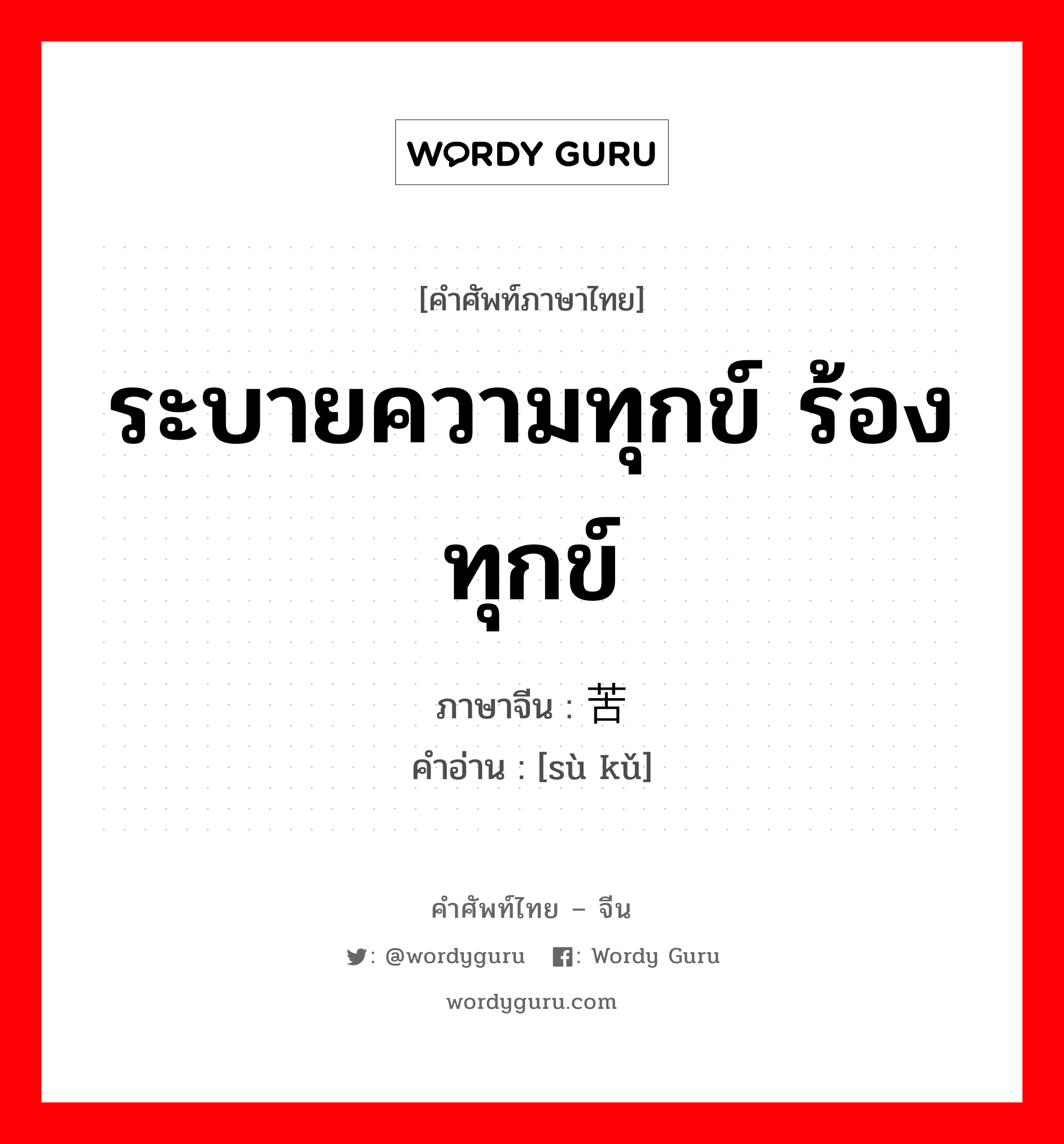 ระบายความทุกข์ ร้องทุกข์ ภาษาจีนคืออะไร, คำศัพท์ภาษาไทย - จีน ระบายความทุกข์ ร้องทุกข์ ภาษาจีน 诉苦 คำอ่าน [sù kǔ]