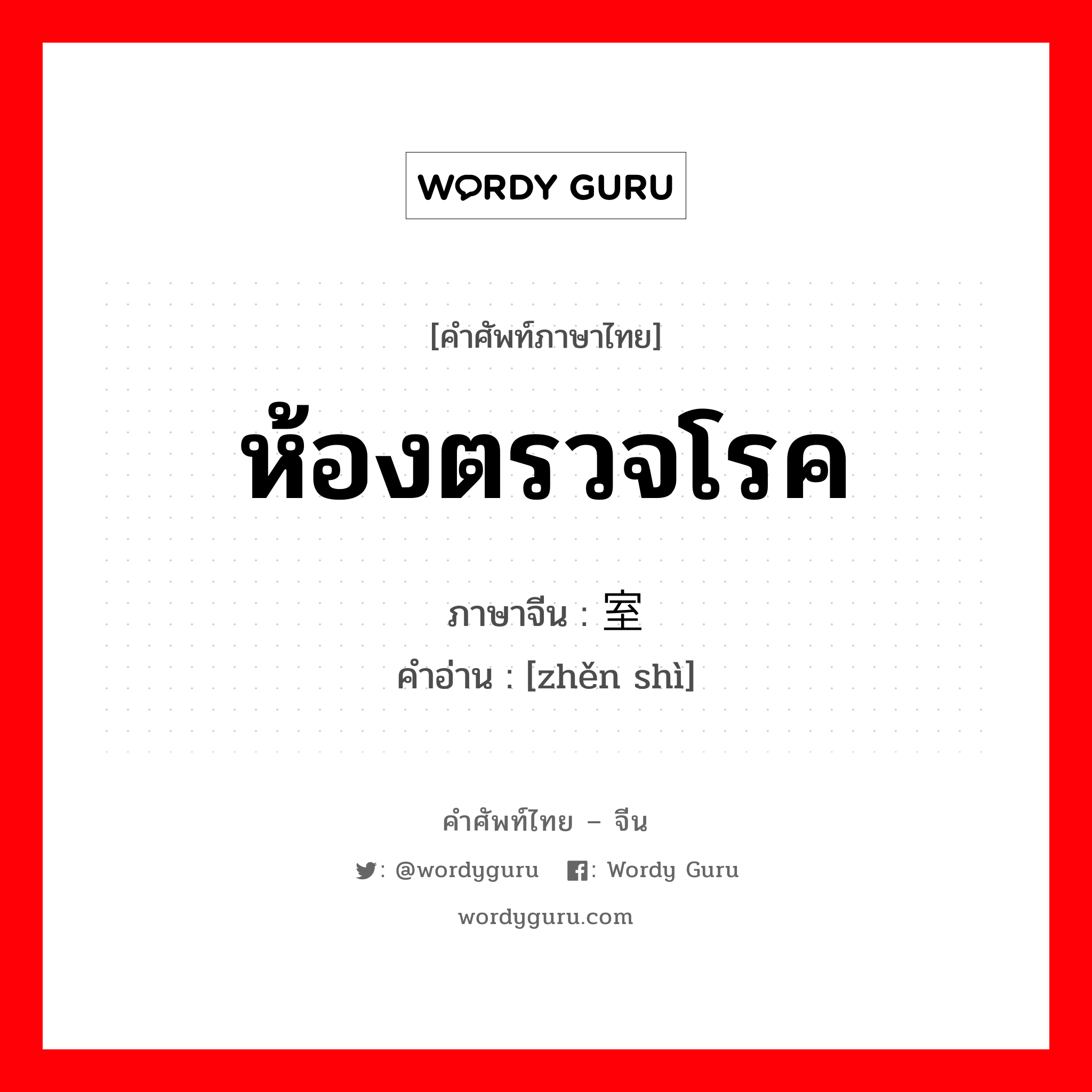 ห้องตรวจโรค ภาษาจีนคืออะไร, คำศัพท์ภาษาไทย - จีน ห้องตรวจโรค ภาษาจีน 诊室 คำอ่าน [zhěn shì]