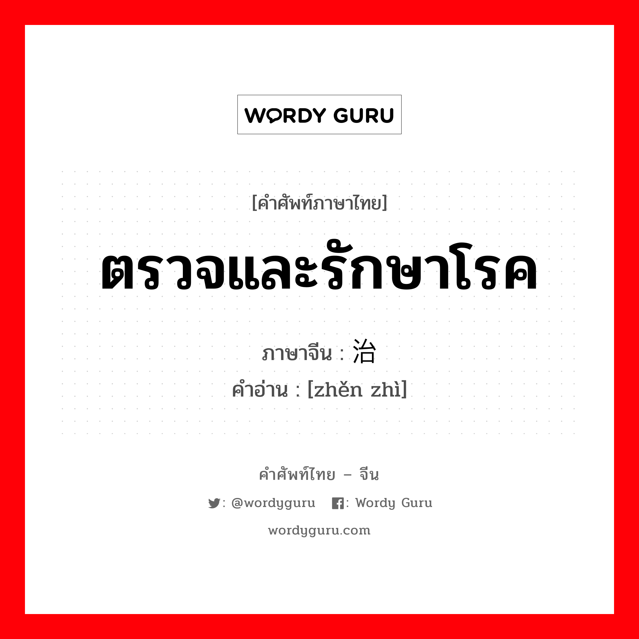 ตรวจและรักษาโรค ภาษาจีนคืออะไร, คำศัพท์ภาษาไทย - จีน ตรวจและรักษาโรค ภาษาจีน 诊治 คำอ่าน [zhěn zhì]