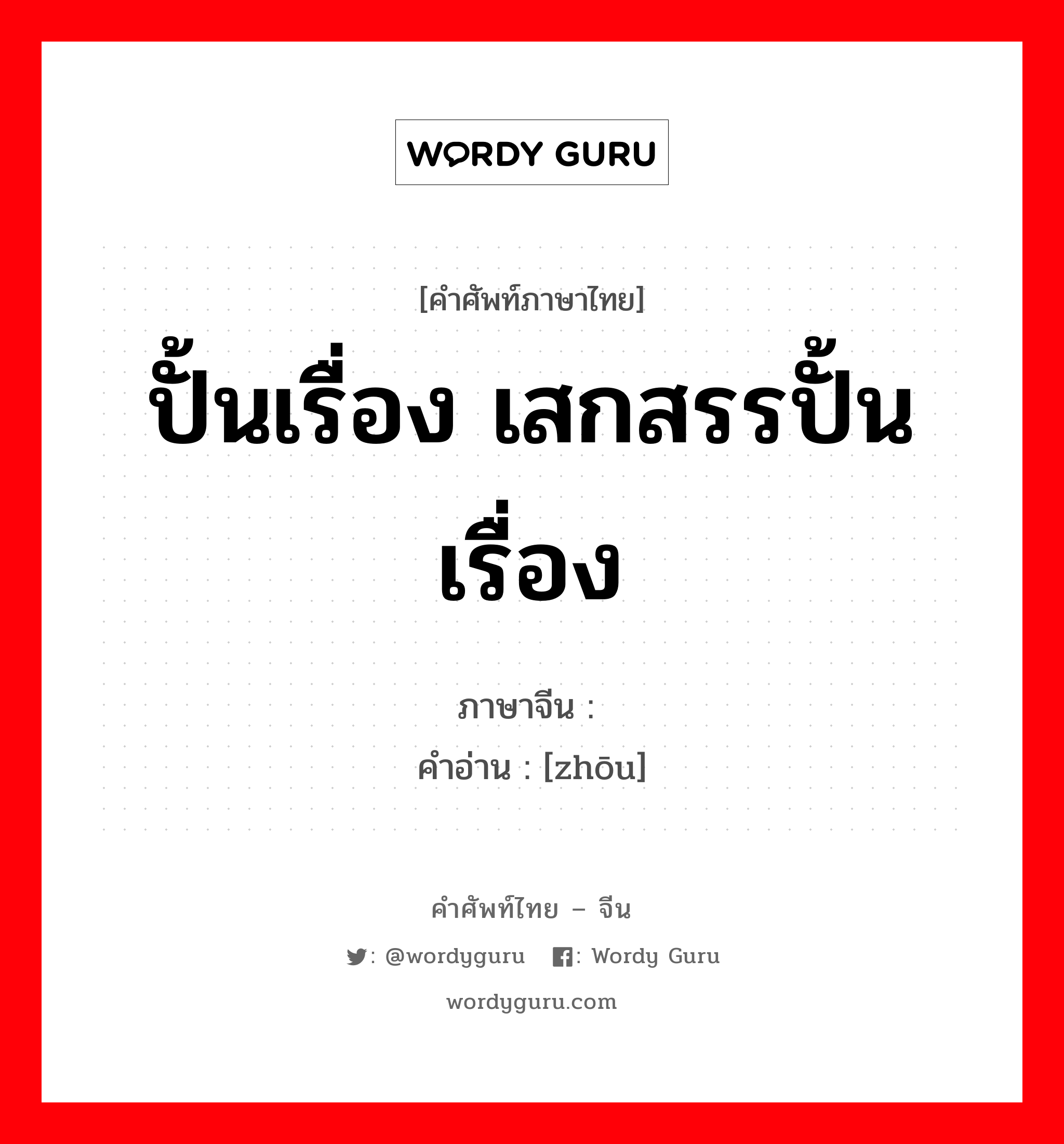 ปั้นเรื่อง เสกสรรปั้นเรื่อง ภาษาจีนคืออะไร, คำศัพท์ภาษาไทย - จีน ปั้นเรื่อง เสกสรรปั้นเรื่อง ภาษาจีน 诌 คำอ่าน [zhōu]