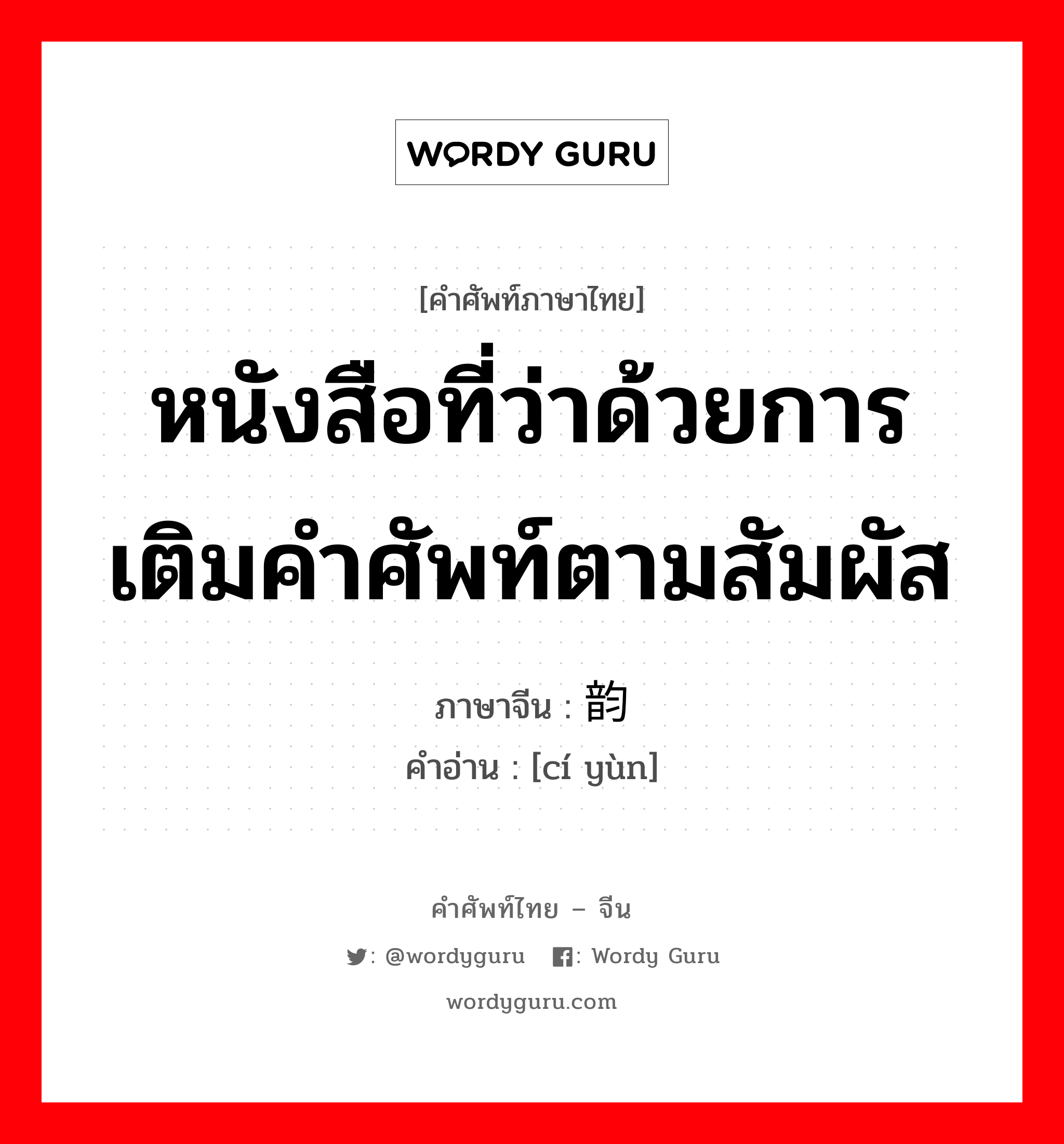 หนังสือที่ว่าด้วยการเติมคำศัพท์ตามสัมผัส ภาษาจีนคืออะไร, คำศัพท์ภาษาไทย - จีน หนังสือที่ว่าด้วยการเติมคำศัพท์ตามสัมผัส ภาษาจีน 词韵 คำอ่าน [cí yùn]