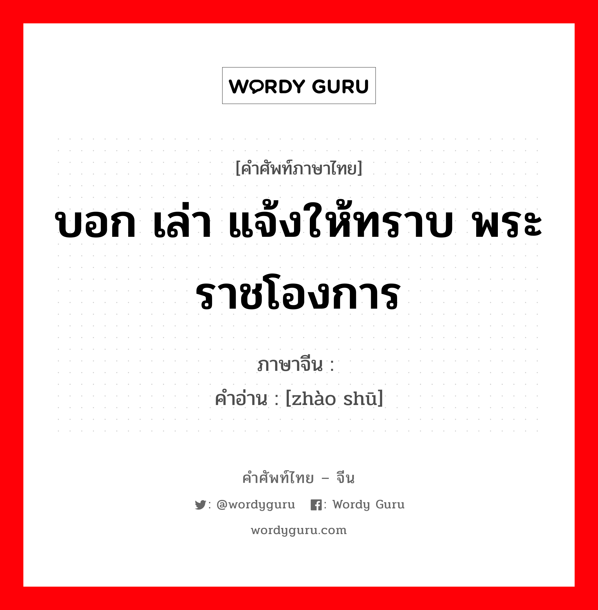 บอก เล่า แจ้งให้ทราบ พระราชโองการ ภาษาจีนคืออะไร, คำศัพท์ภาษาไทย - จีน บอก เล่า แจ้งให้ทราบ พระราชโองการ ภาษาจีน 诏 คำอ่าน [zhào shū]